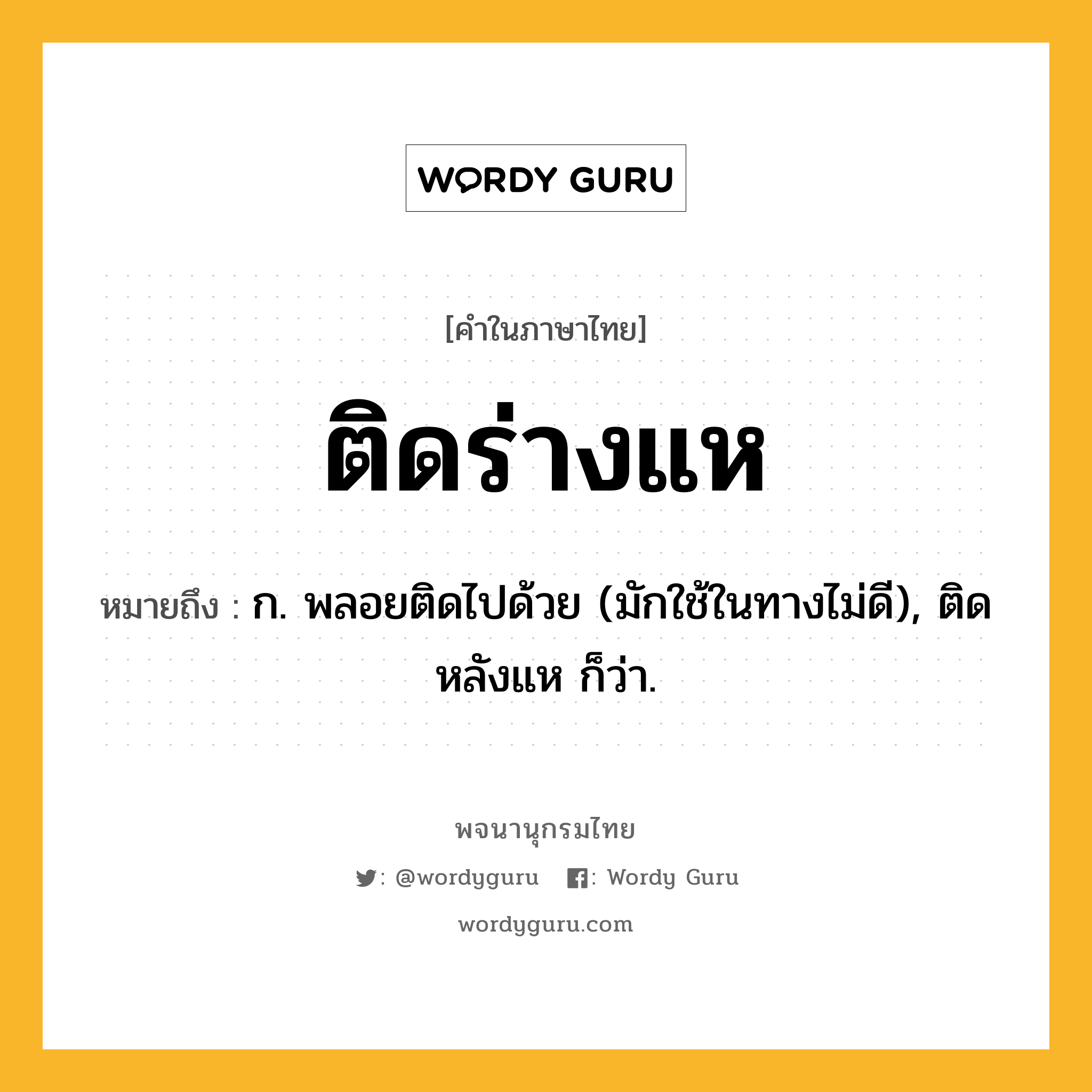 ติดร่างแห ความหมาย หมายถึงอะไร?, คำในภาษาไทย ติดร่างแห หมายถึง ก. พลอยติดไปด้วย (มักใช้ในทางไม่ดี), ติดหลังแห ก็ว่า.