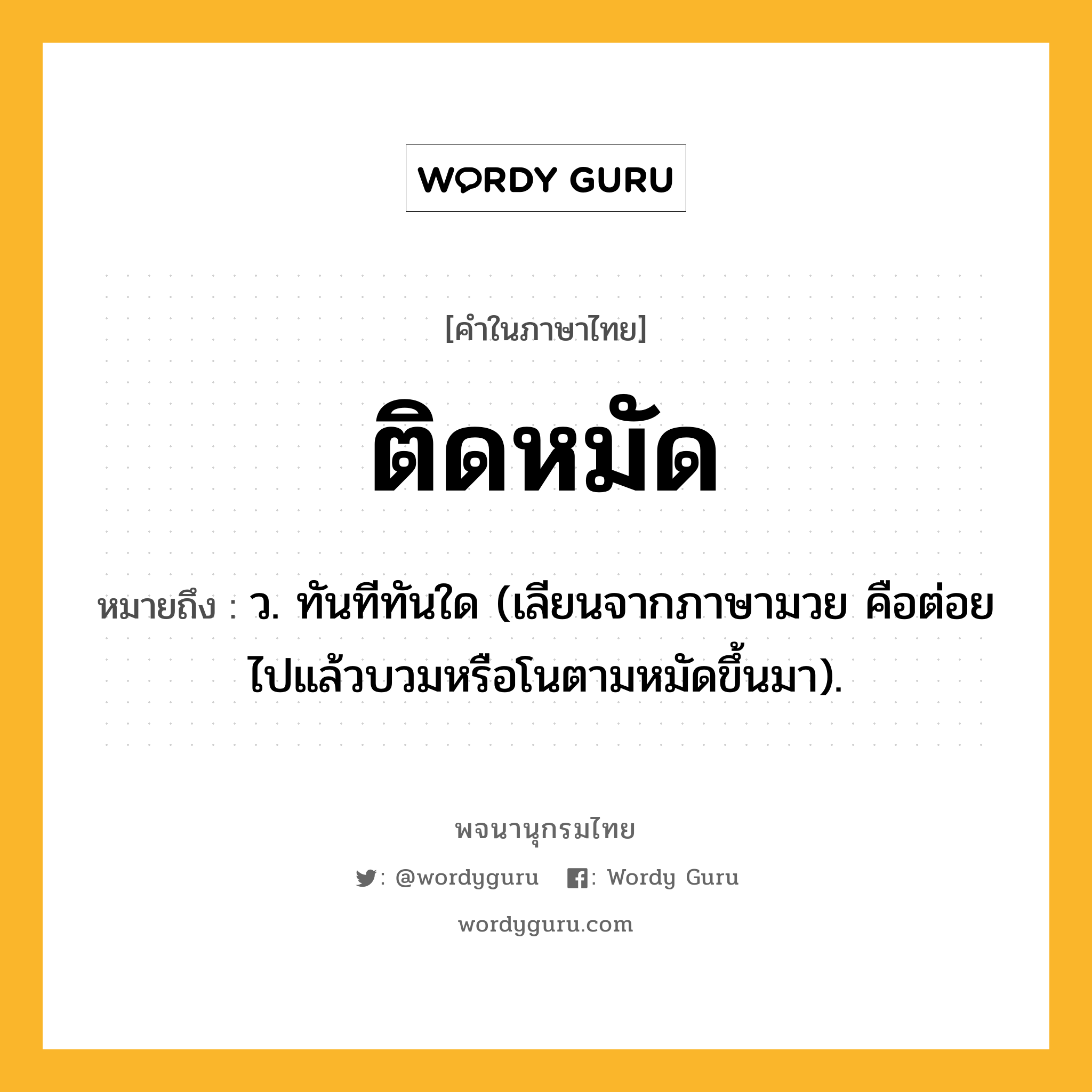 ติดหมัด ความหมาย หมายถึงอะไร?, คำในภาษาไทย ติดหมัด หมายถึง ว. ทันทีทันใด (เลียนจากภาษามวย คือต่อยไปแล้วบวมหรือโนตามหมัดขึ้นมา).