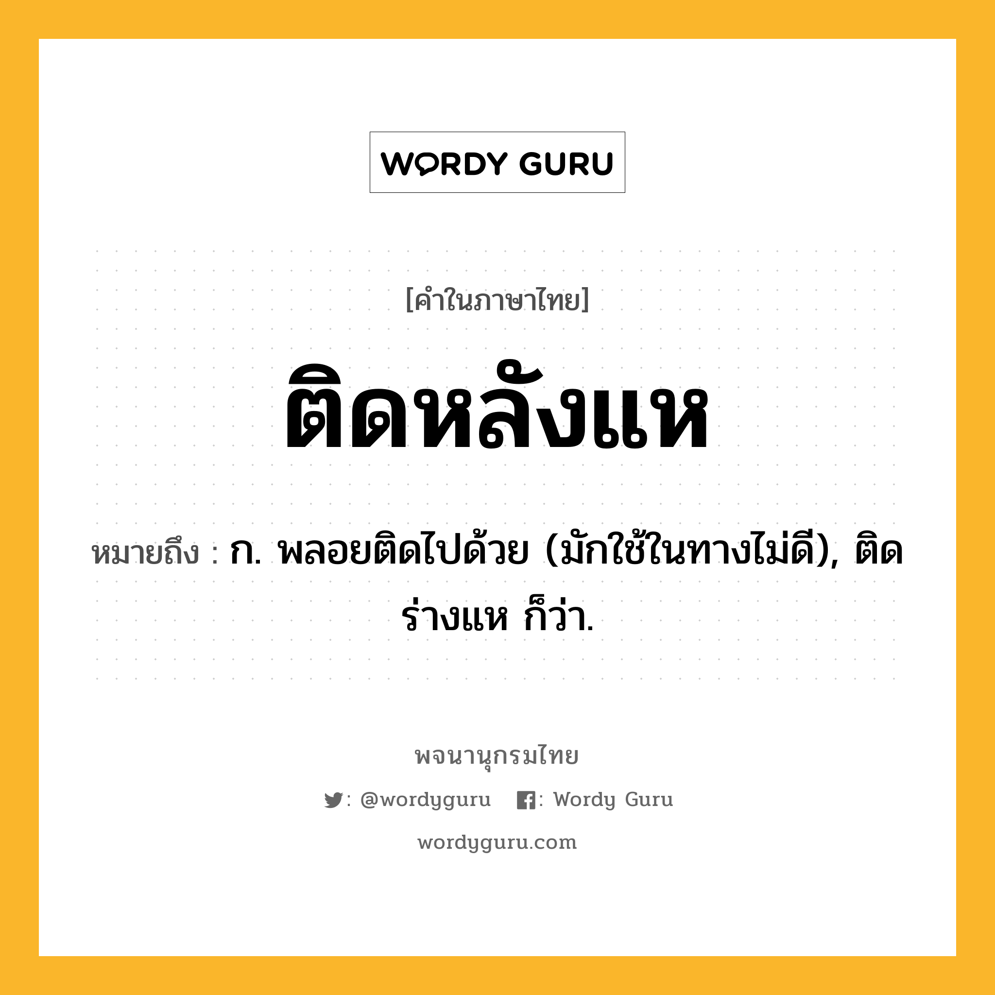 ติดหลังแห ความหมาย หมายถึงอะไร?, คำในภาษาไทย ติดหลังแห หมายถึง ก. พลอยติดไปด้วย (มักใช้ในทางไม่ดี), ติดร่างแห ก็ว่า.