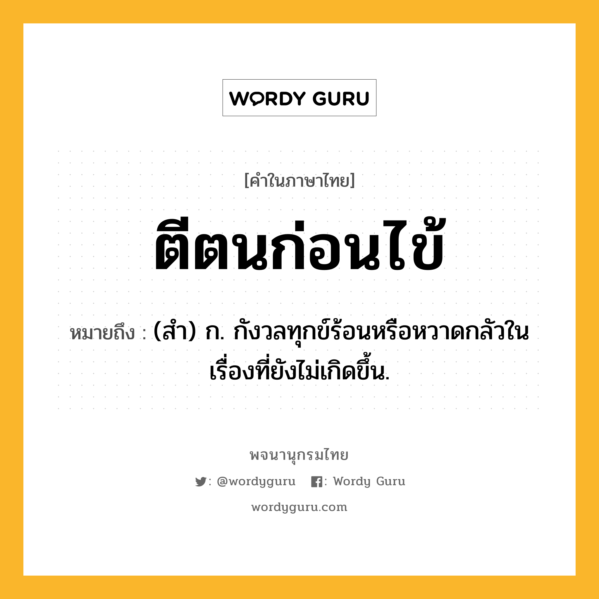 ตีตนก่อนไข้ หมายถึงอะไร?, คำในภาษาไทย ตีตนก่อนไข้ หมายถึง (สํา) ก. กังวลทุกข์ร้อนหรือหวาดกลัวในเรื่องที่ยังไม่เกิดขึ้น.