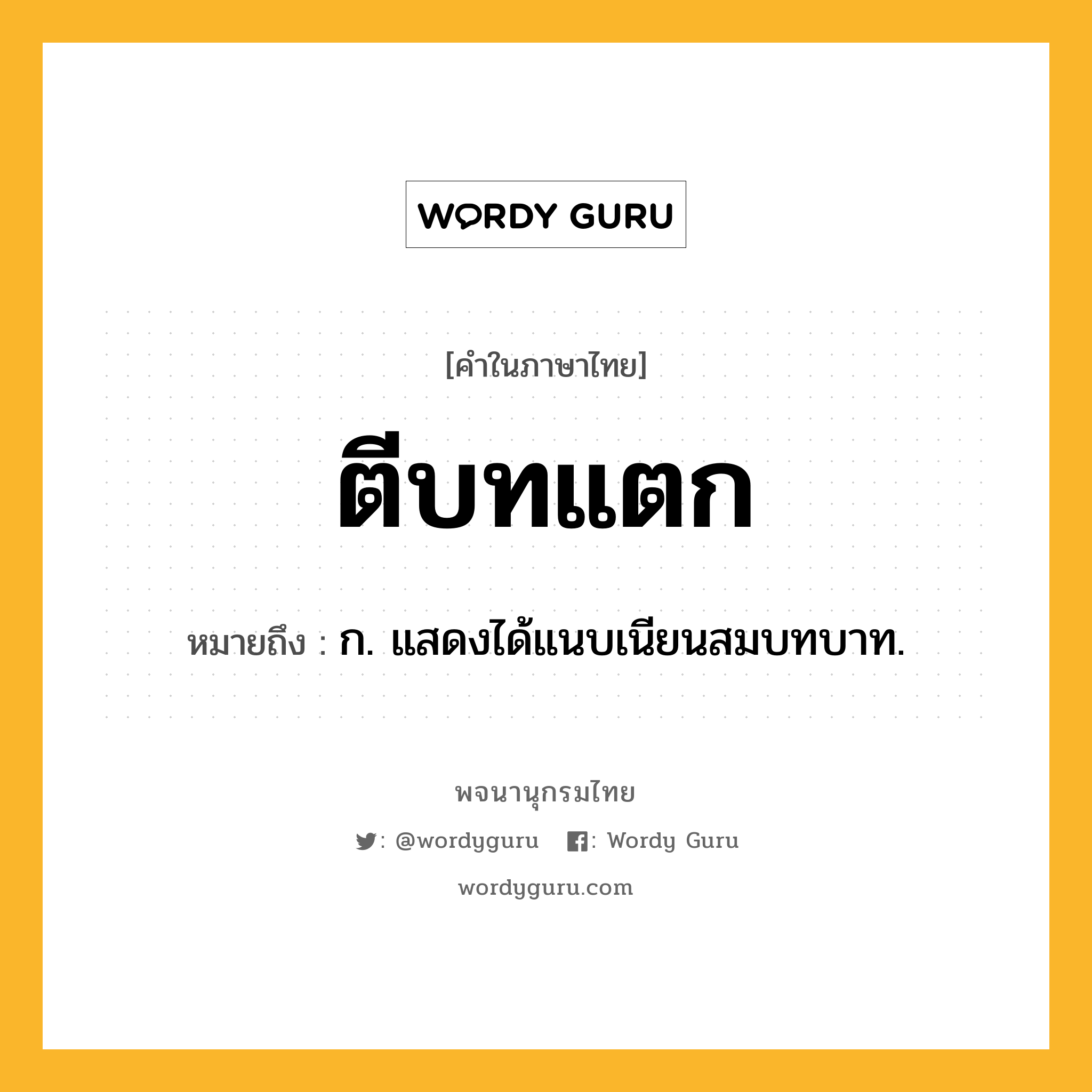 ตีบทแตก ความหมาย หมายถึงอะไร?, คำในภาษาไทย ตีบทแตก หมายถึง ก. แสดงได้แนบเนียนสมบทบาท.