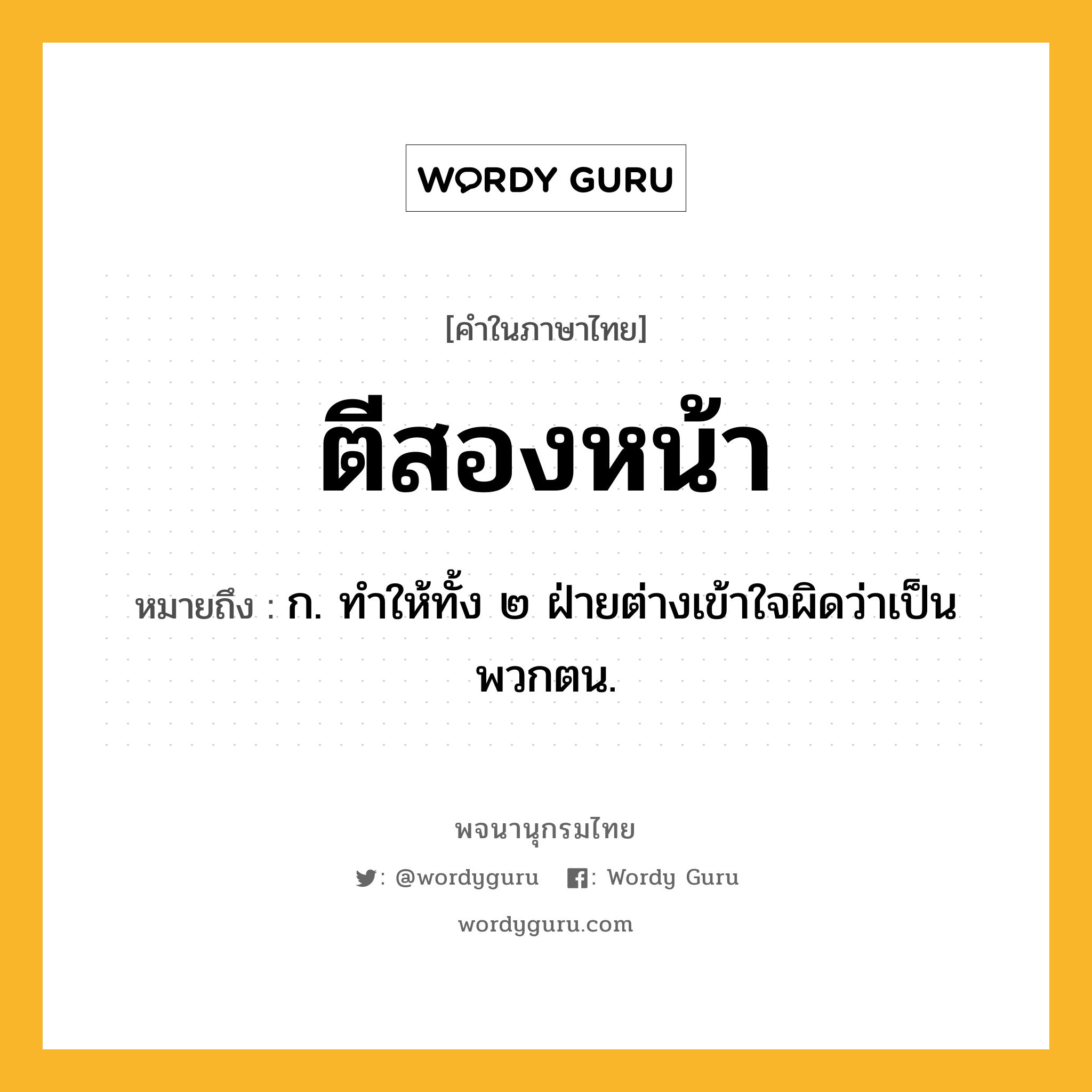 ตีสองหน้า ความหมาย หมายถึงอะไร?, คำในภาษาไทย ตีสองหน้า หมายถึง ก. ทําให้ทั้ง ๒ ฝ่ายต่างเข้าใจผิดว่าเป็นพวกตน.