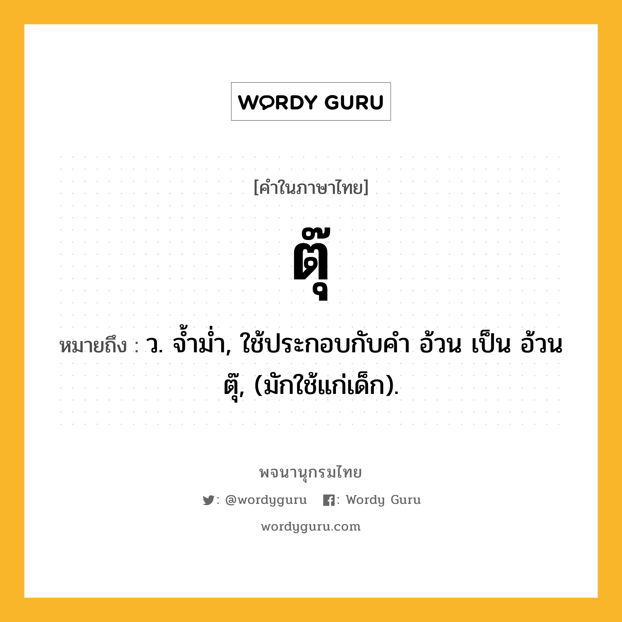 ตุ๊ ความหมาย หมายถึงอะไร?, คำในภาษาไทย ตุ๊ หมายถึง ว. จํ้ามํ่า, ใช้ประกอบกับคำ อ้วน เป็น อ้วนตุ๊, (มักใช้แก่เด็ก).