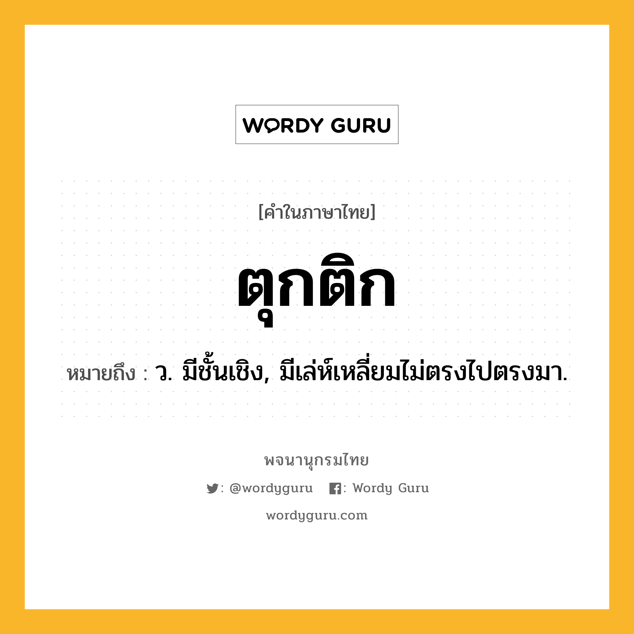 ตุกติก หมายถึงอะไร?, คำในภาษาไทย ตุกติก หมายถึง ว. มีชั้นเชิง, มีเล่ห์เหลี่ยมไม่ตรงไปตรงมา.