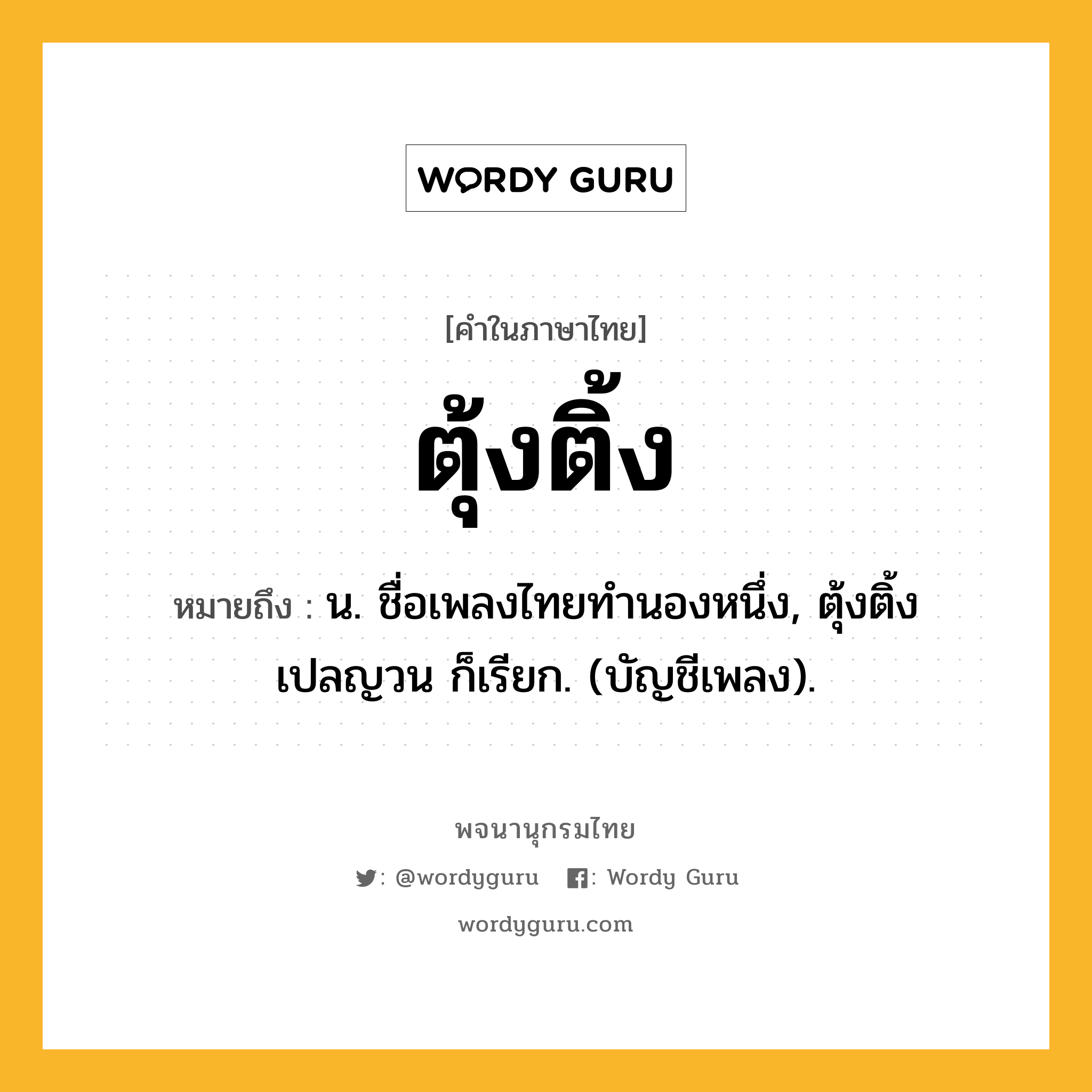 ตุ้งติ้ง ความหมาย หมายถึงอะไร?, คำในภาษาไทย ตุ้งติ้ง หมายถึง น. ชื่อเพลงไทยทำนองหนึ่ง, ตุ้งติ้งเปลญวน ก็เรียก. (บัญชีเพลง).