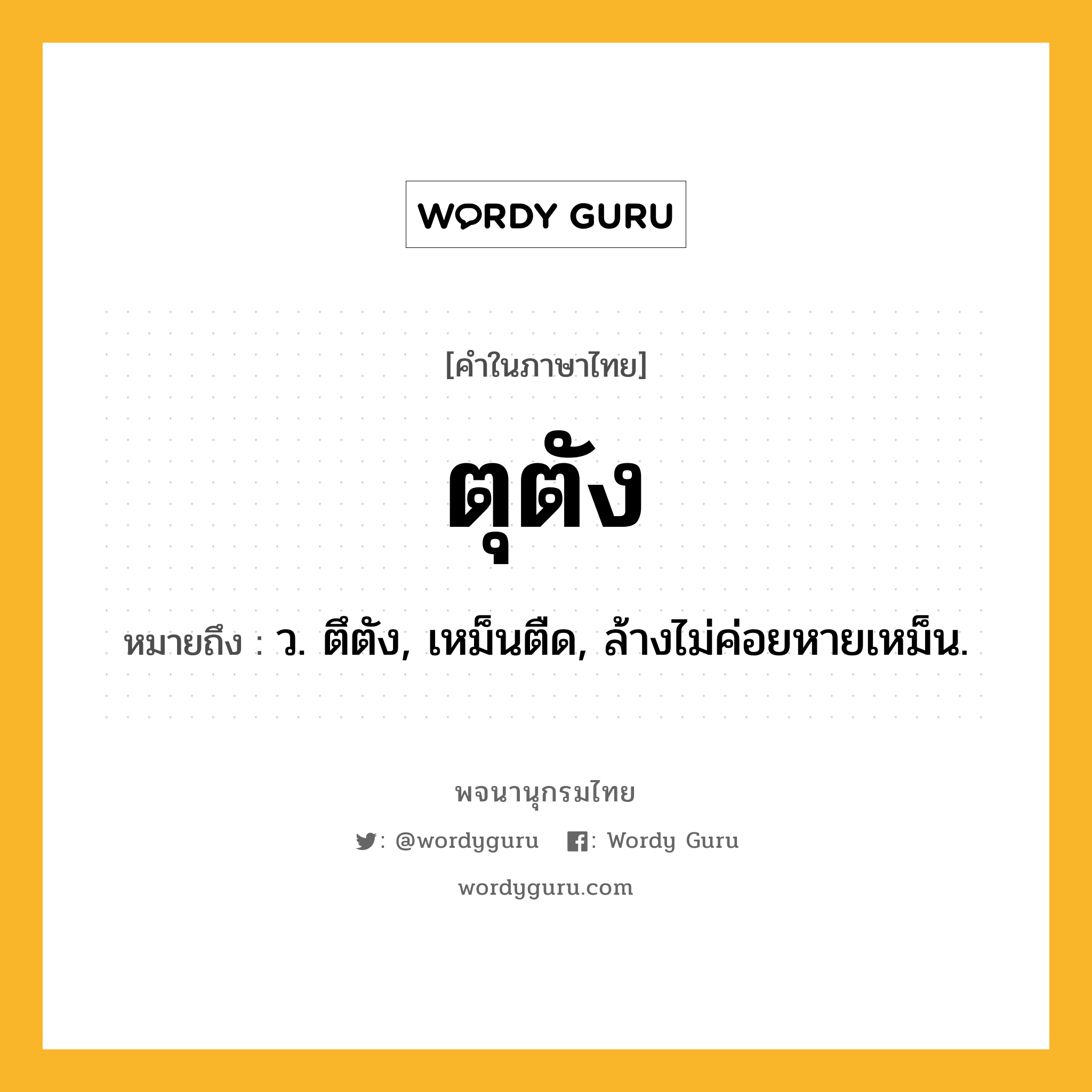 ตุตัง ความหมาย หมายถึงอะไร?, คำในภาษาไทย ตุตัง หมายถึง ว. ตึตัง, เหม็นตืด, ล้างไม่ค่อยหายเหม็น.