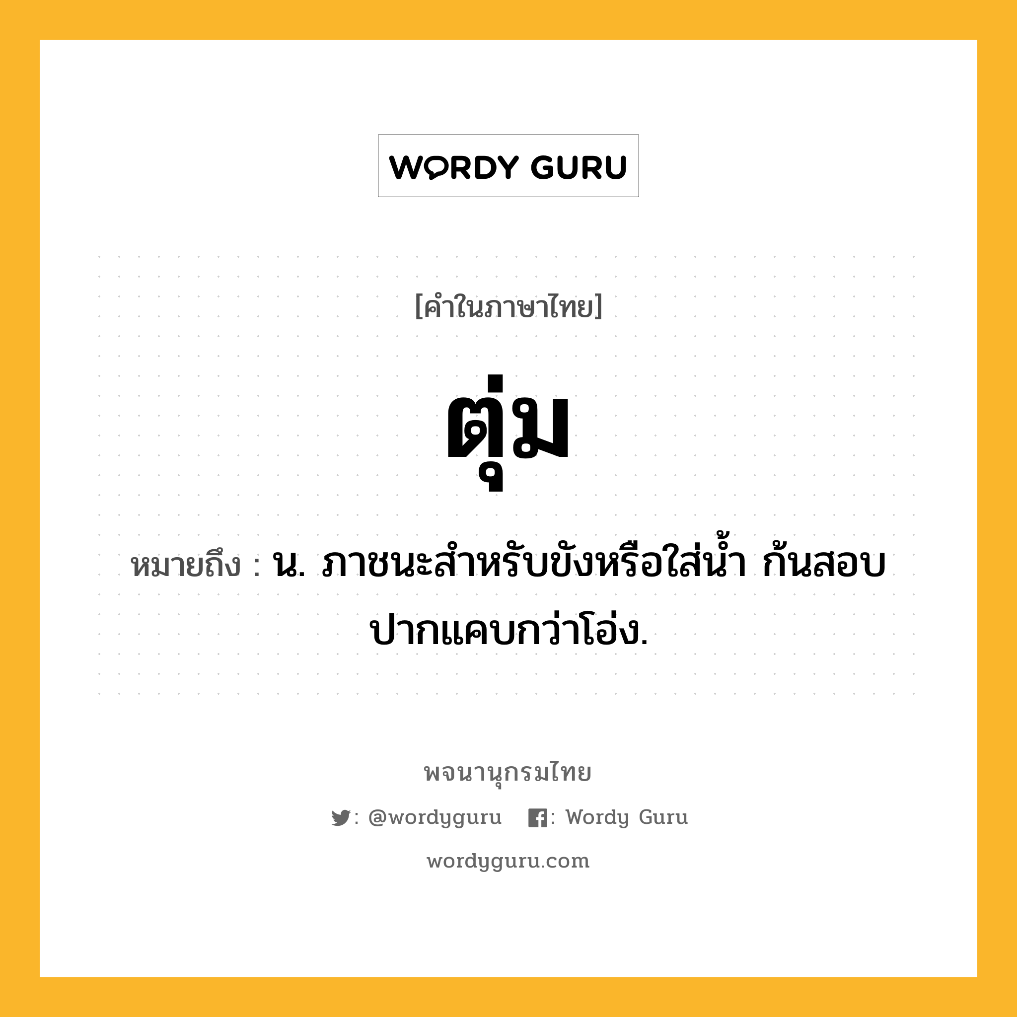 ตุ่ม ความหมาย หมายถึงอะไร?, คำในภาษาไทย ตุ่ม หมายถึง น. ภาชนะสําหรับขังหรือใส่นํ้า ก้นสอบ ปากแคบกว่าโอ่ง.