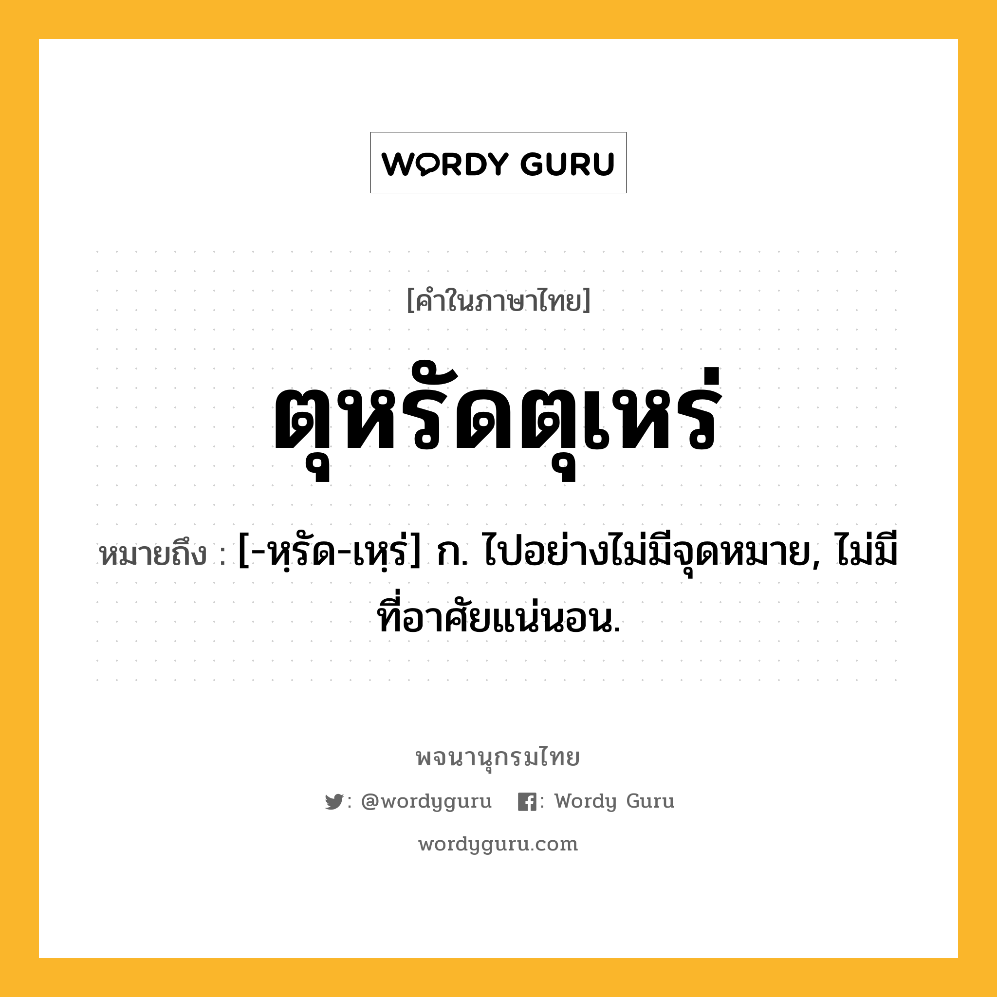 ตุหรัดตุเหร่ หมายถึงอะไร?, คำในภาษาไทย ตุหรัดตุเหร่ หมายถึง [-หฺรัด-เหฺร่] ก. ไปอย่างไม่มีจุดหมาย, ไม่มีที่อาศัยแน่นอน.