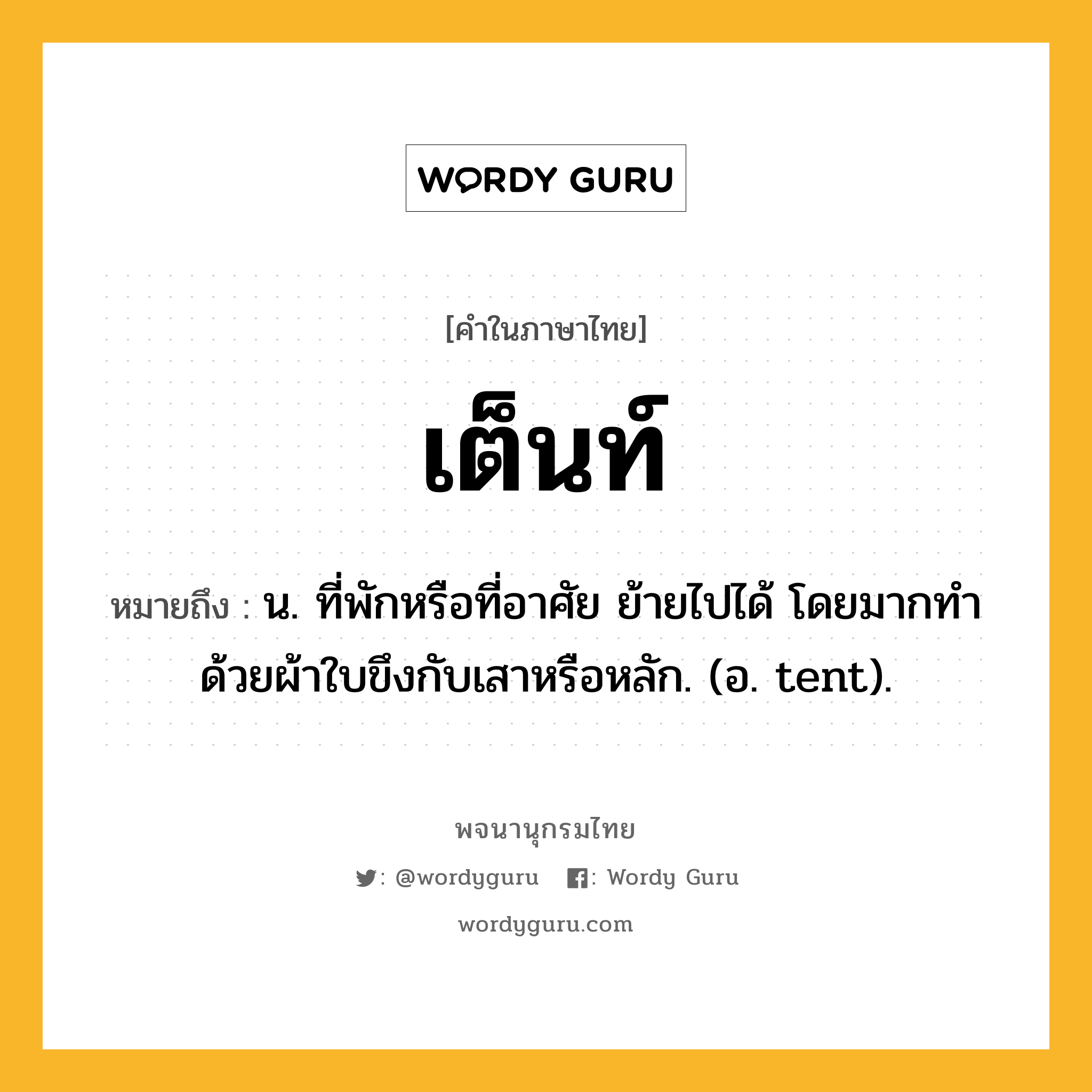 เต็นท์ ความหมาย หมายถึงอะไร?, คำในภาษาไทย เต็นท์ หมายถึง น. ที่พักหรือที่อาศัย ย้ายไปได้ โดยมากทําด้วยผ้าใบขึงกับเสาหรือหลัก. (อ. tent).