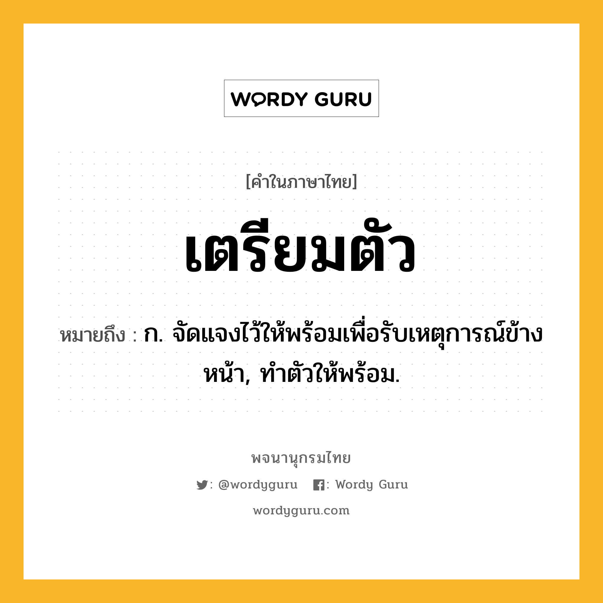 เตรียมตัว ความหมาย หมายถึงอะไร?, คำในภาษาไทย เตรียมตัว หมายถึง ก. จัดแจงไว้ให้พร้อมเพื่อรับเหตุการณ์ข้างหน้า, ทําตัวให้พร้อม.