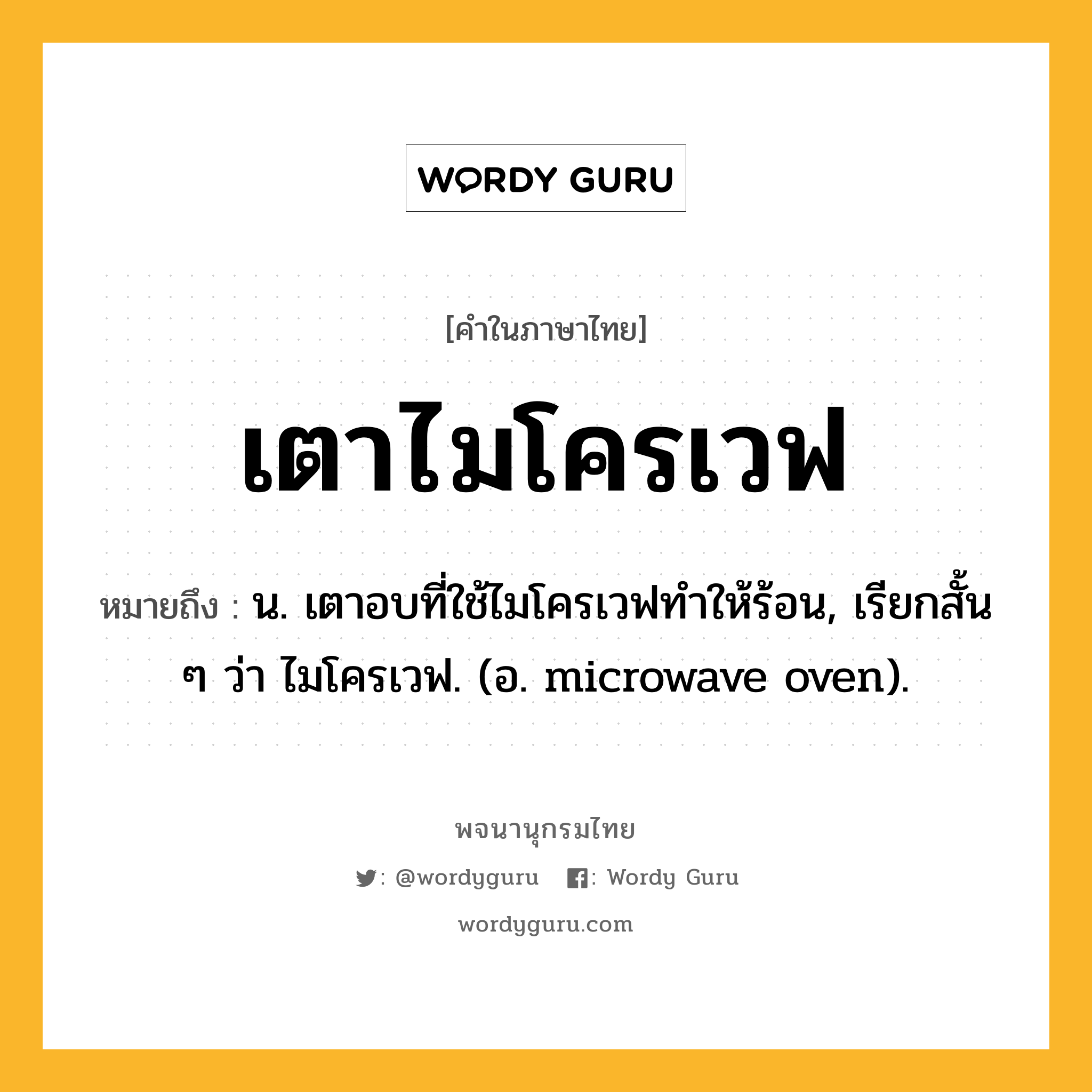 เตาไมโครเวฟ หมายถึงอะไร?, คำในภาษาไทย เตาไมโครเวฟ หมายถึง น. เตาอบที่ใช้ไมโครเวฟทำให้ร้อน, เรียกสั้น ๆ ว่า ไมโครเวฟ. (อ. microwave oven).