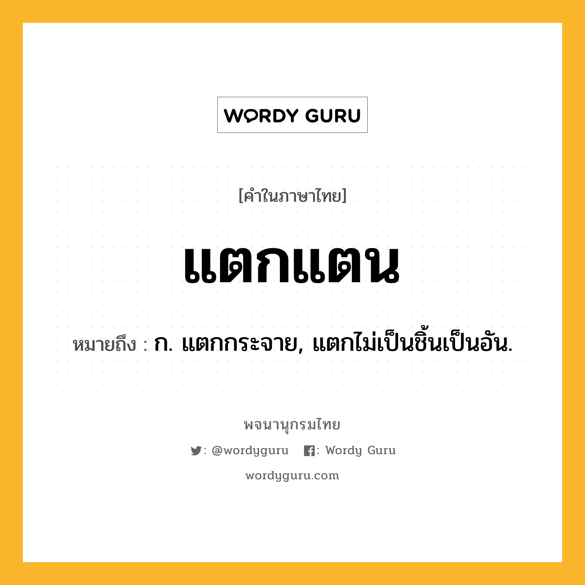 แตกแตน ความหมาย หมายถึงอะไร?, คำในภาษาไทย แตกแตน หมายถึง ก. แตกกระจาย, แตกไม่เป็นชิ้นเป็นอัน.