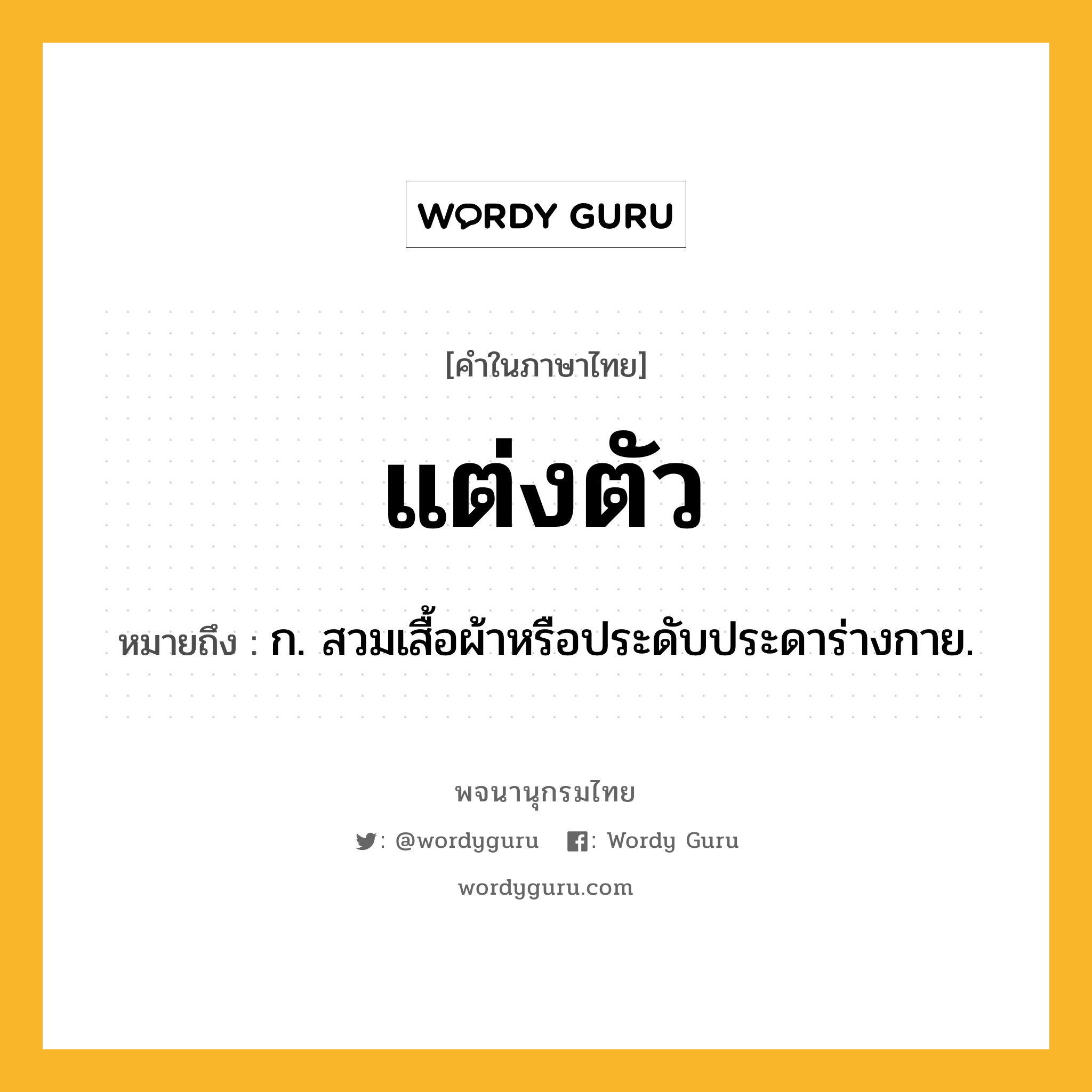 แต่งตัว หมายถึงอะไร?, คำในภาษาไทย แต่งตัว หมายถึง ก. สวมเสื้อผ้าหรือประดับประดาร่างกาย.