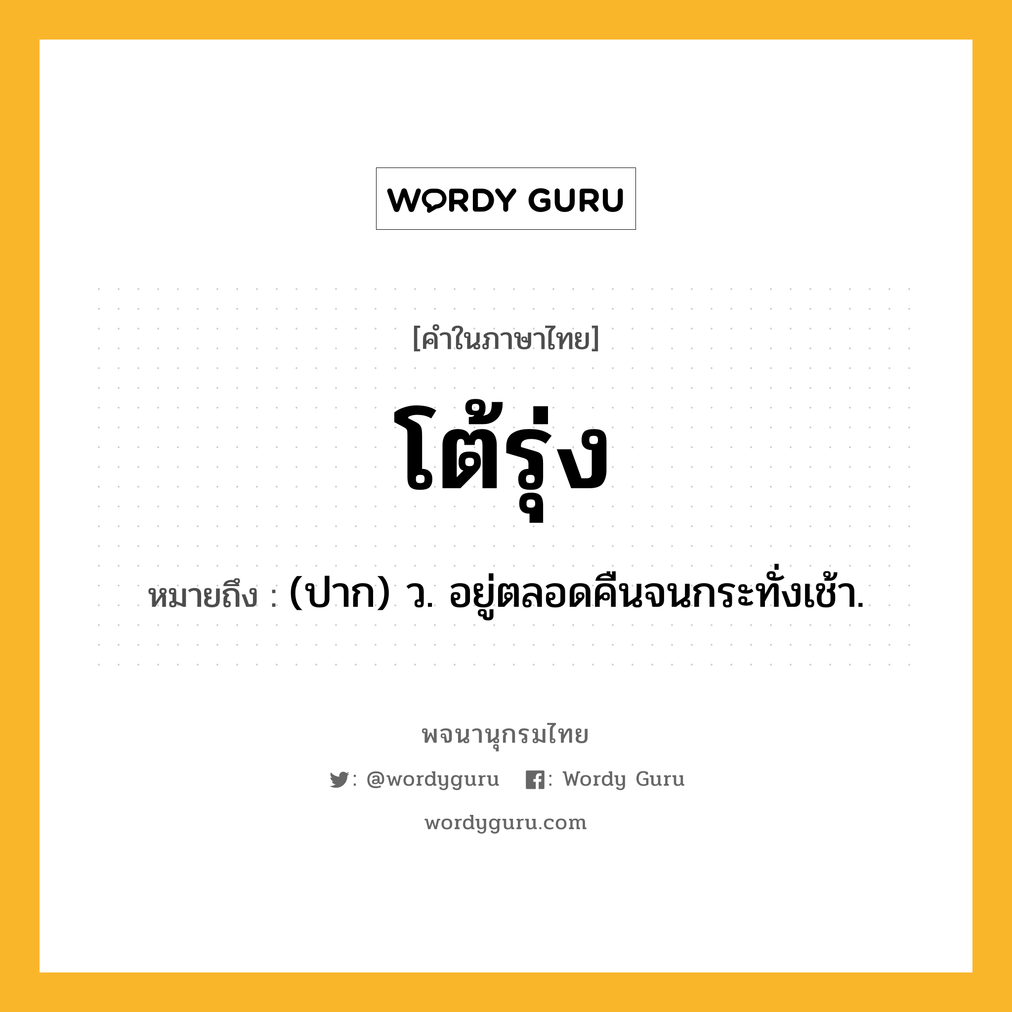 โต้รุ่ง ความหมาย หมายถึงอะไร?, คำในภาษาไทย โต้รุ่ง หมายถึง (ปาก) ว. อยู่ตลอดคืนจนกระทั่งเช้า.