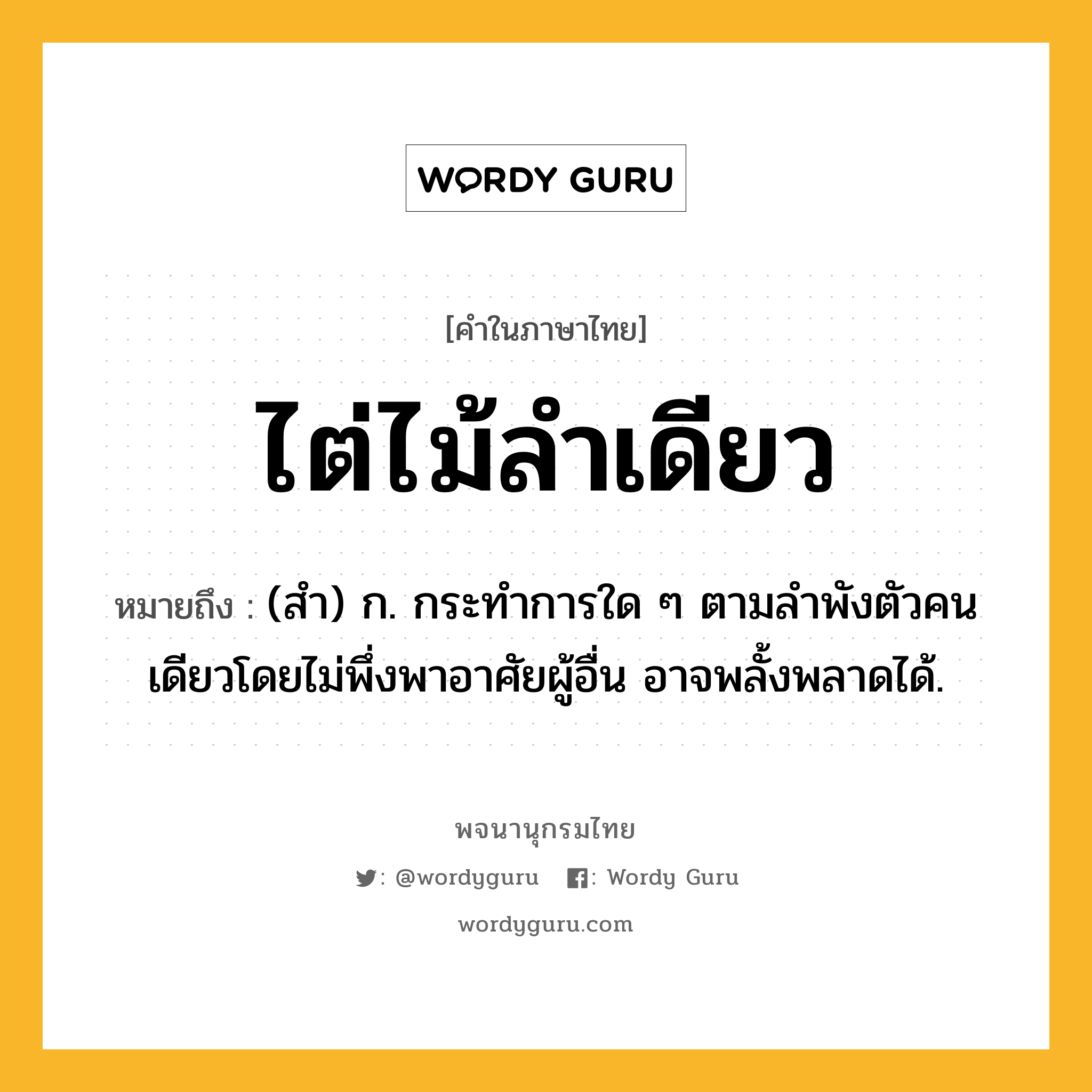 ไต่ไม้ลำเดียว หมายถึงอะไร?, คำในภาษาไทย ไต่ไม้ลำเดียว หมายถึง (สํา) ก. กระทําการใด ๆ ตามลําพังตัวคนเดียวโดยไม่พึ่งพาอาศัยผู้อื่น อาจพลั้งพลาดได้.