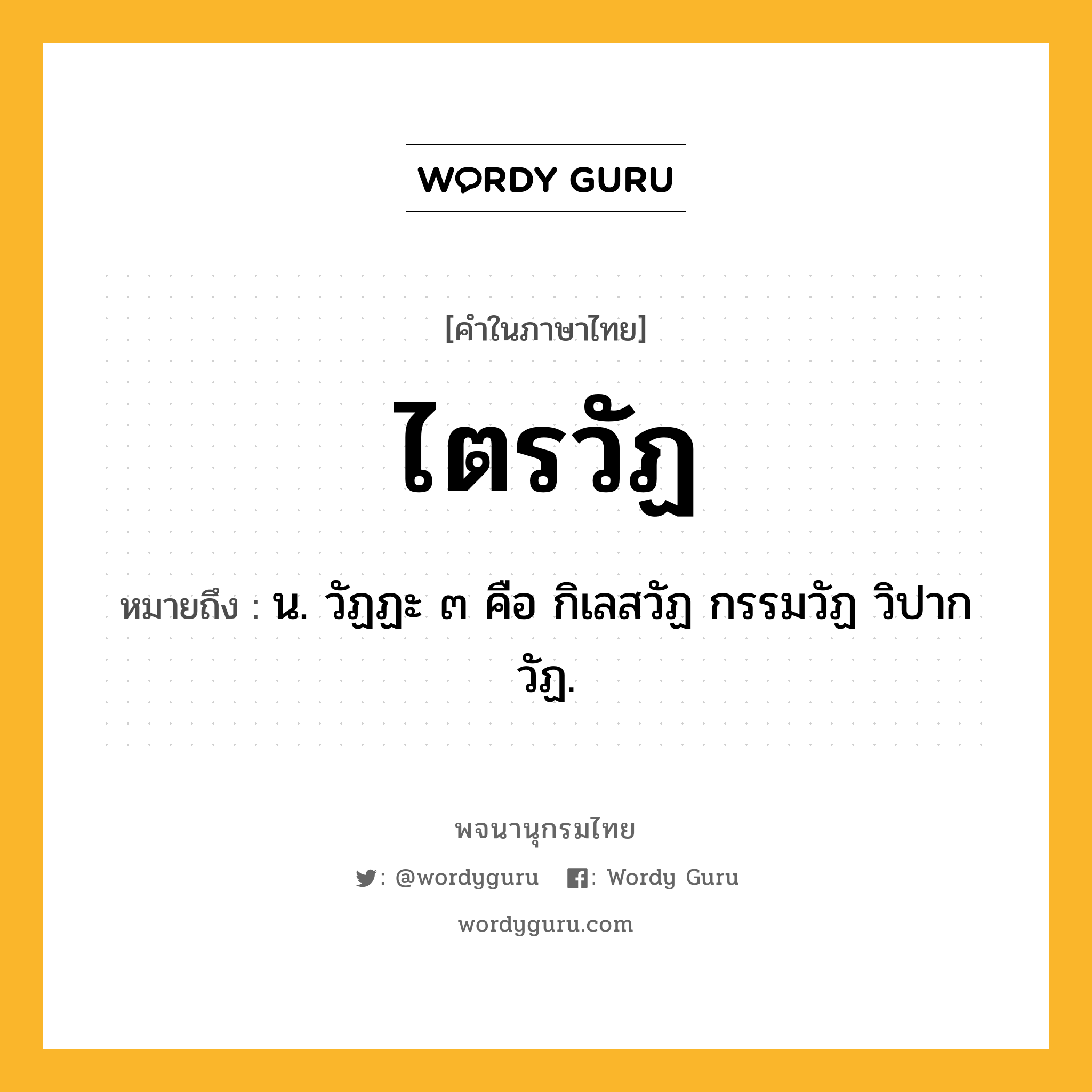 ไตรวัฏ ความหมาย หมายถึงอะไร?, คำในภาษาไทย ไตรวัฏ หมายถึง น. วัฏฏะ ๓ คือ กิเลสวัฏ กรรมวัฏ วิปากวัฏ.