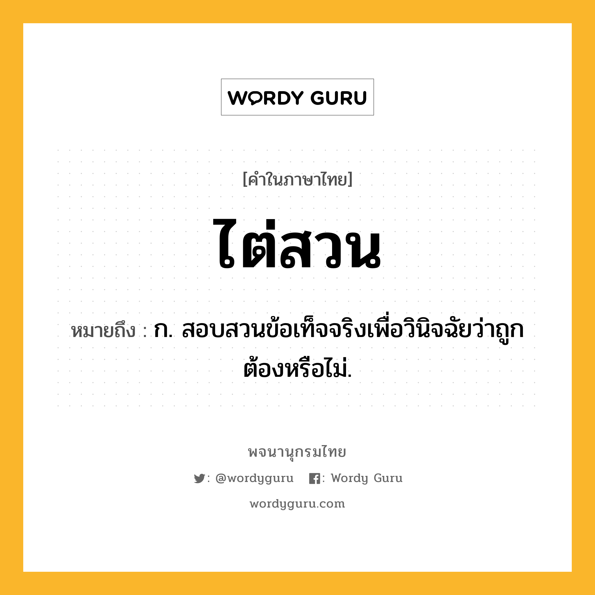 ไต่สวน ความหมาย หมายถึงอะไร?, คำในภาษาไทย ไต่สวน หมายถึง ก. สอบสวนข้อเท็จจริงเพื่อวินิจฉัยว่าถูกต้องหรือไม่.