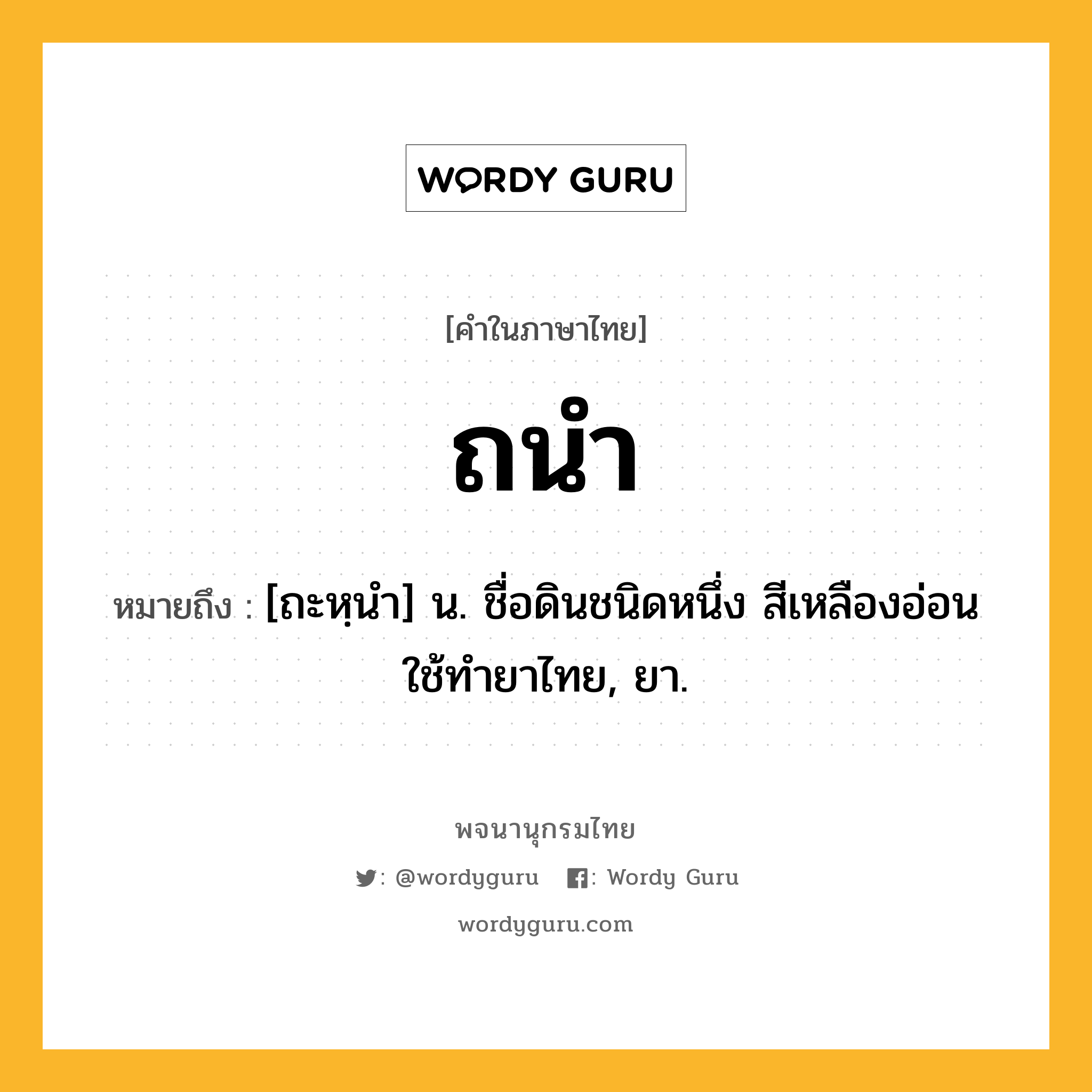 ถนำ ความหมาย หมายถึงอะไร?, คำในภาษาไทย ถนำ หมายถึง [ถะหฺนํา] น. ชื่อดินชนิดหนึ่ง สีเหลืองอ่อน ใช้ทํายาไทย, ยา.