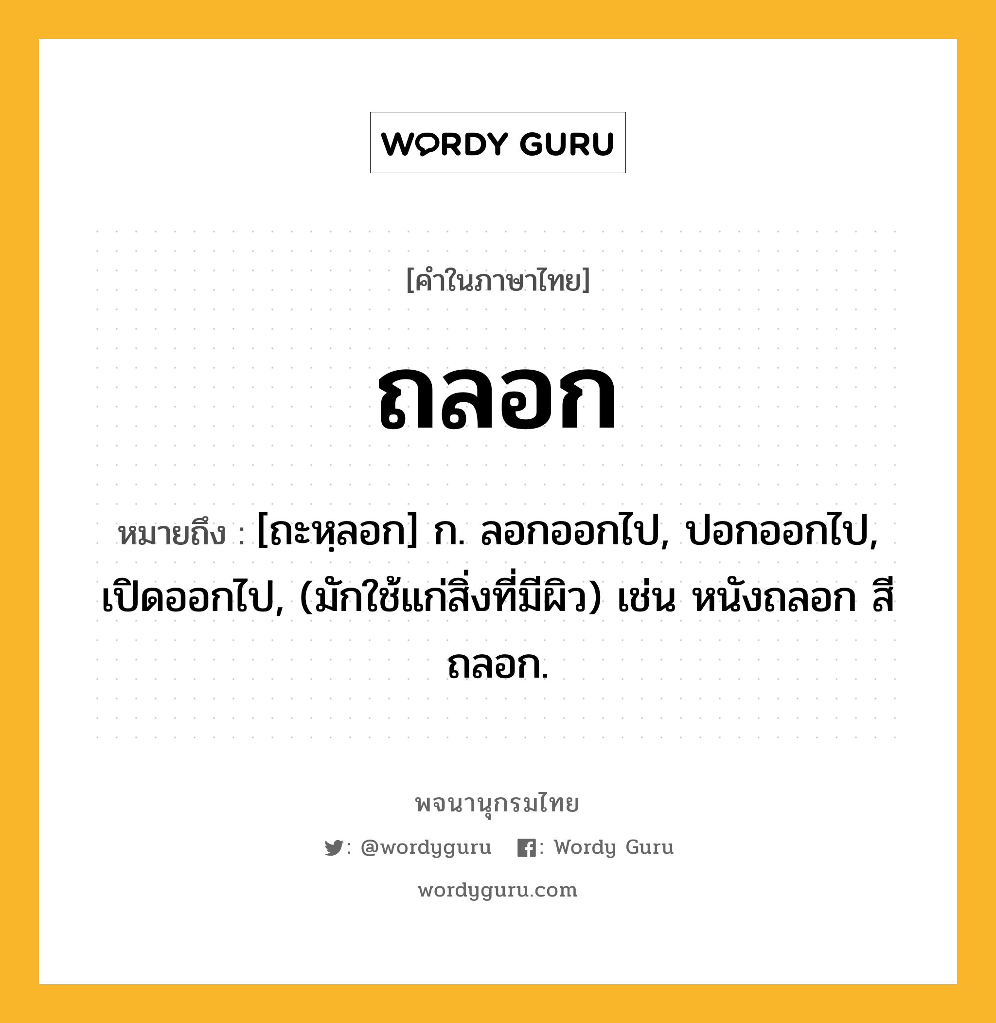 ถลอก หมายถึงอะไร?, คำในภาษาไทย ถลอก หมายถึง [ถะหฺลอก] ก. ลอกออกไป, ปอกออกไป, เปิดออกไป, (มักใช้แก่สิ่งที่มีผิว) เช่น หนังถลอก สีถลอก.