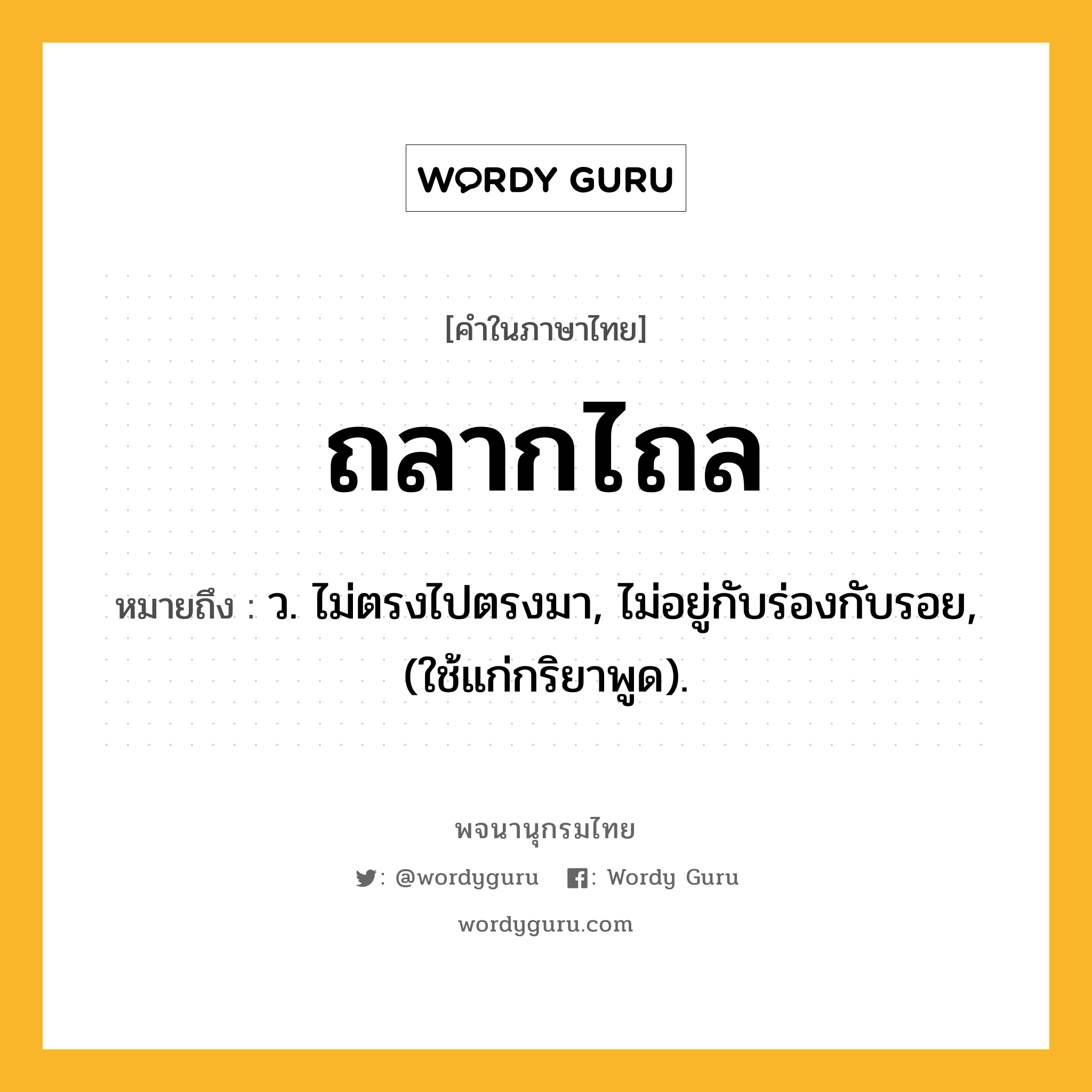 ถลากไถล ความหมาย หมายถึงอะไร?, คำในภาษาไทย ถลากไถล หมายถึง ว. ไม่ตรงไปตรงมา, ไม่อยู่กับร่องกับรอย, (ใช้แก่กริยาพูด).