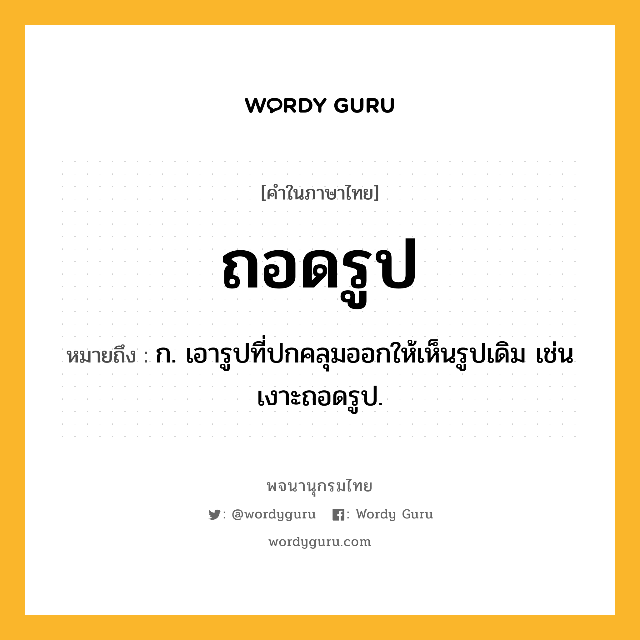 ถอดรูป ความหมาย หมายถึงอะไร?, คำในภาษาไทย ถอดรูป หมายถึง ก. เอารูปที่ปกคลุมออกให้เห็นรูปเดิม เช่น เงาะถอดรูป.