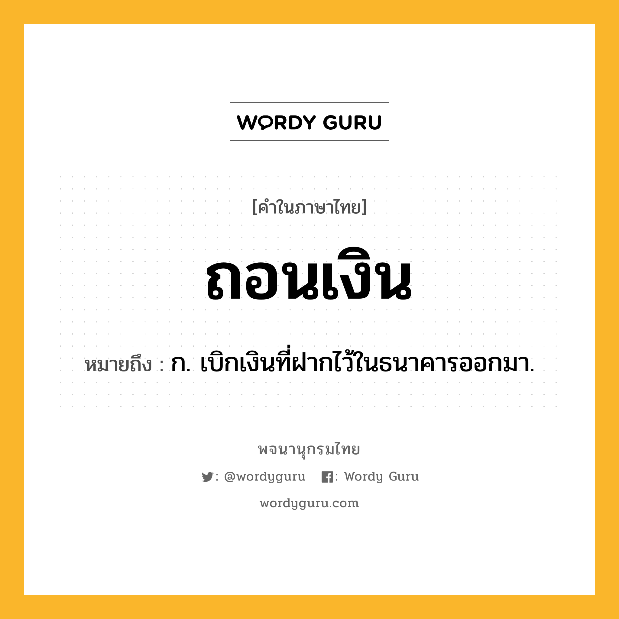 ถอนเงิน ความหมาย หมายถึงอะไร?, คำในภาษาไทย ถอนเงิน หมายถึง ก. เบิกเงินที่ฝากไว้ในธนาคารออกมา.