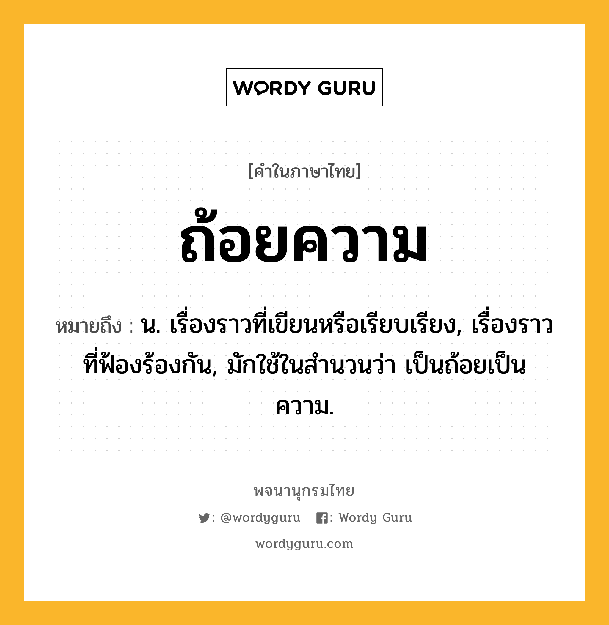 ถ้อยความ ความหมาย หมายถึงอะไร?, คำในภาษาไทย ถ้อยความ หมายถึง น. เรื่องราวที่เขียนหรือเรียบเรียง, เรื่องราวที่ฟ้องร้องกัน, มักใช้ในสํานวนว่า เป็นถ้อยเป็นความ.