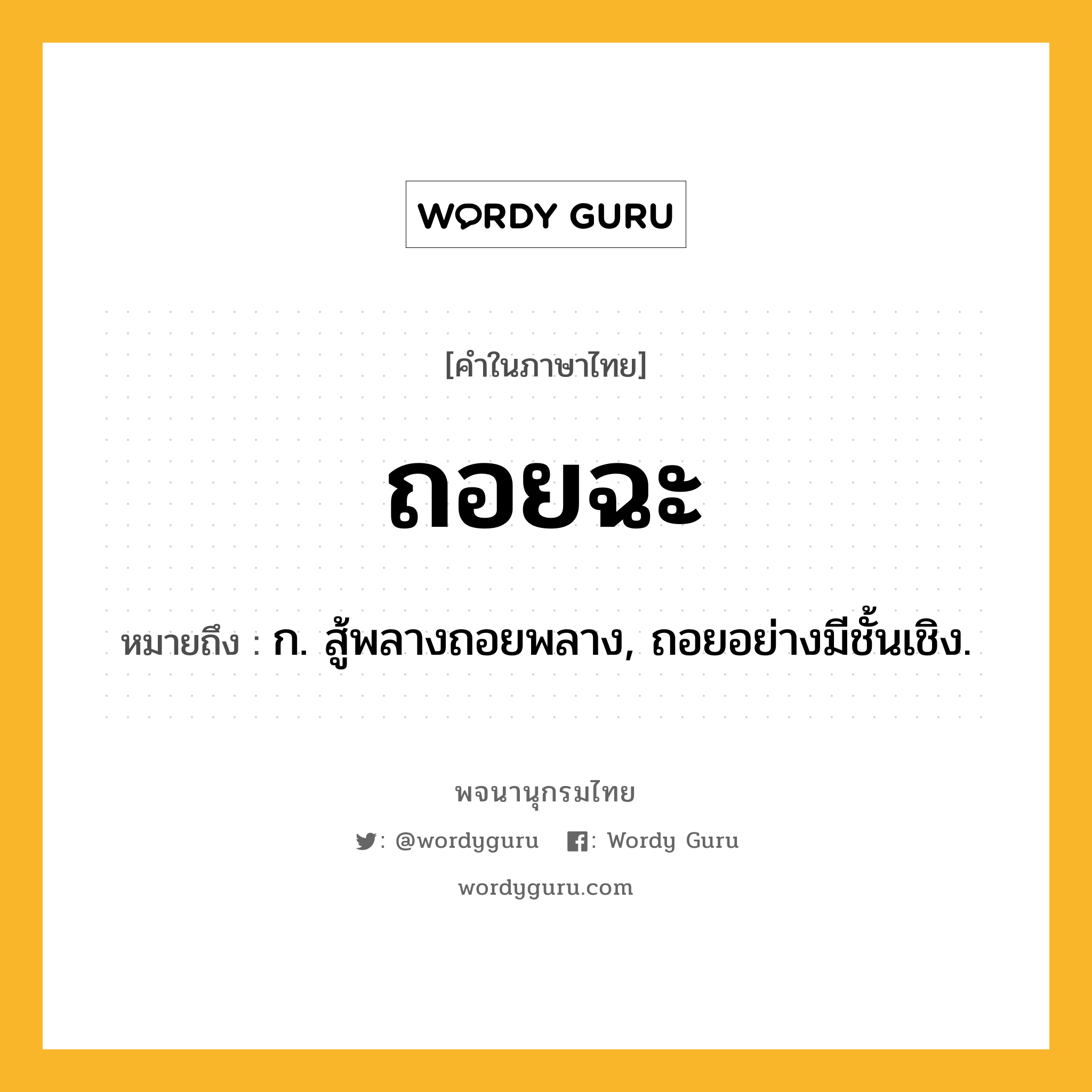 ถอยฉะ ความหมาย หมายถึงอะไร?, คำในภาษาไทย ถอยฉะ หมายถึง ก. สู้พลางถอยพลาง, ถอยอย่างมีชั้นเชิง.