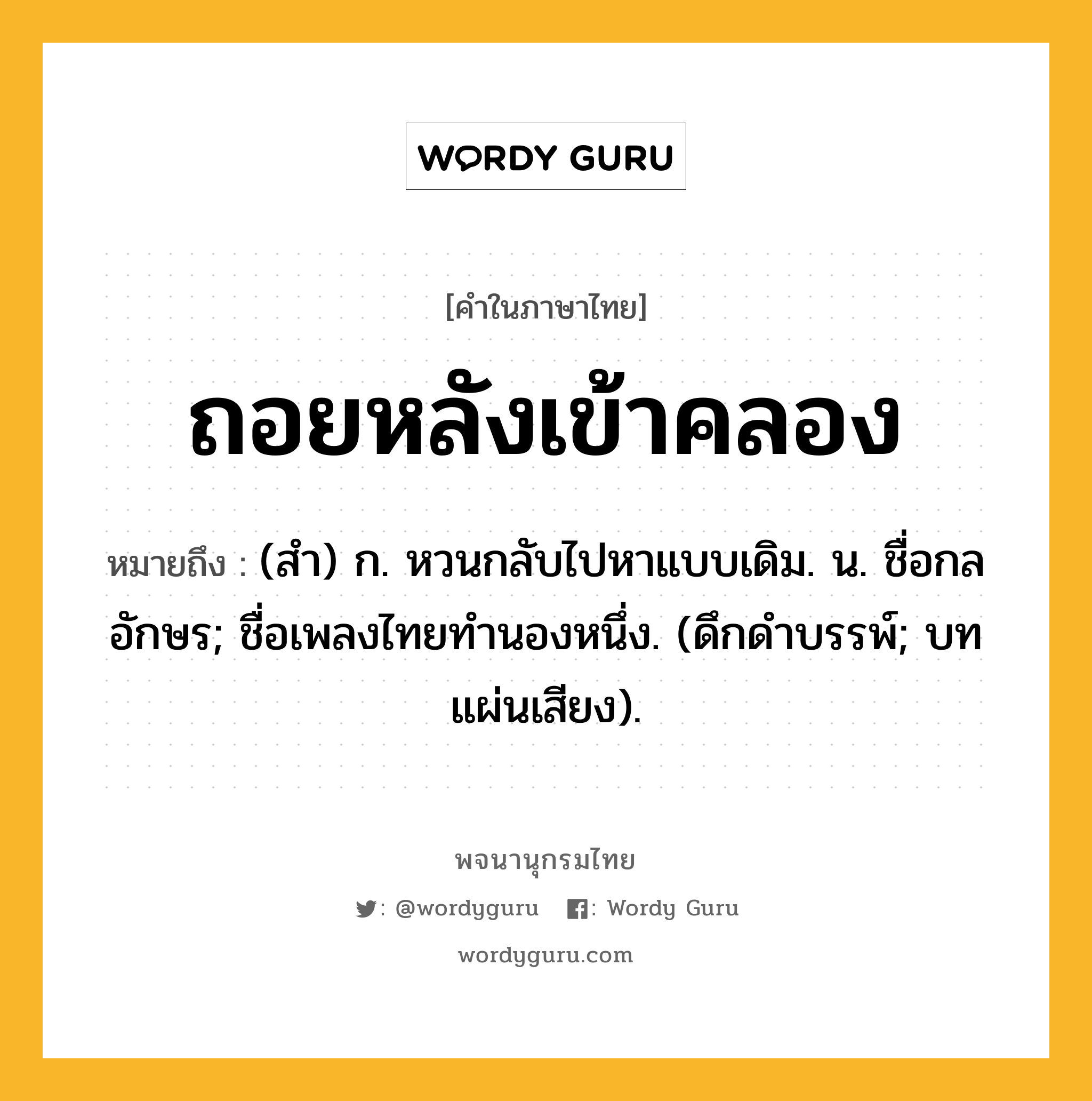 ถอยหลังเข้าคลอง หมายถึงอะไร?, คำในภาษาไทย ถอยหลังเข้าคลอง หมายถึง (สำ) ก. หวนกลับไปหาแบบเดิม. น. ชื่อกลอักษร; ชื่อเพลงไทยทำนองหนึ่ง. (ดึกดําบรรพ์; บทแผ่นเสียง).