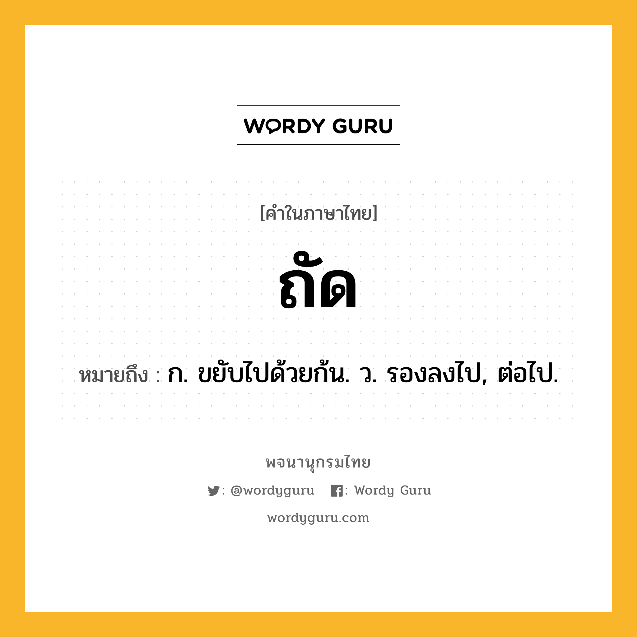 ถัด หมายถึงอะไร?, คำในภาษาไทย ถัด หมายถึง ก. ขยับไปด้วยก้น. ว. รองลงไป, ต่อไป.