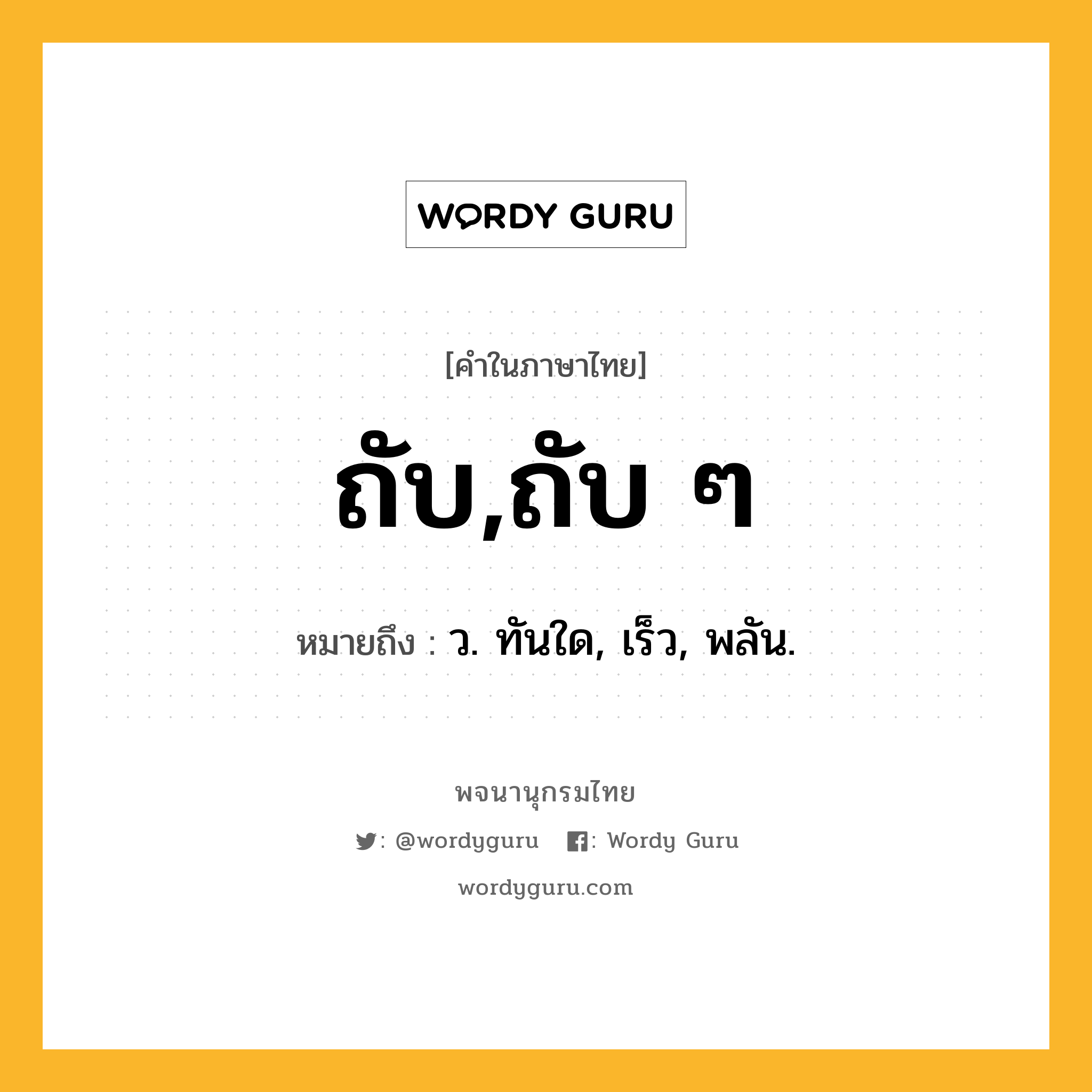 ถับ,ถับ ๆ หมายถึงอะไร?, คำในภาษาไทย ถับ,ถับ ๆ หมายถึง ว. ทันใด, เร็ว, พลัน.