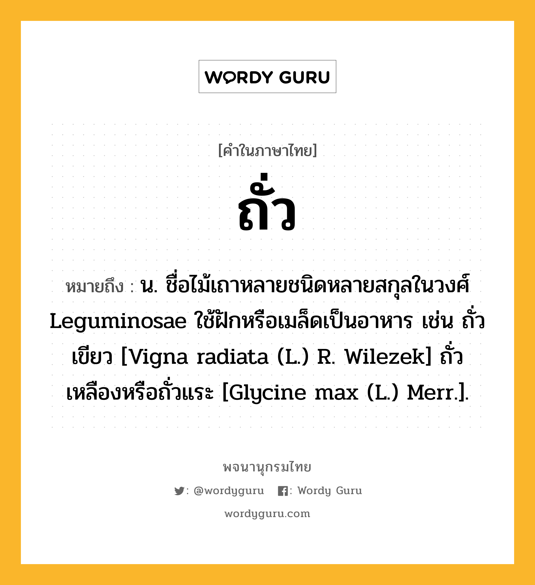 ถั่ว ความหมาย หมายถึงอะไร?, คำในภาษาไทย ถั่ว หมายถึง น. ชื่อไม้เถาหลายชนิดหลายสกุลในวงศ์ Leguminosae ใช้ฝักหรือเมล็ดเป็นอาหาร เช่น ถั่วเขียว [Vigna radiata (L.) R. Wilezek] ถั่วเหลืองหรือถั่วแระ [Glycine max (L.) Merr.].