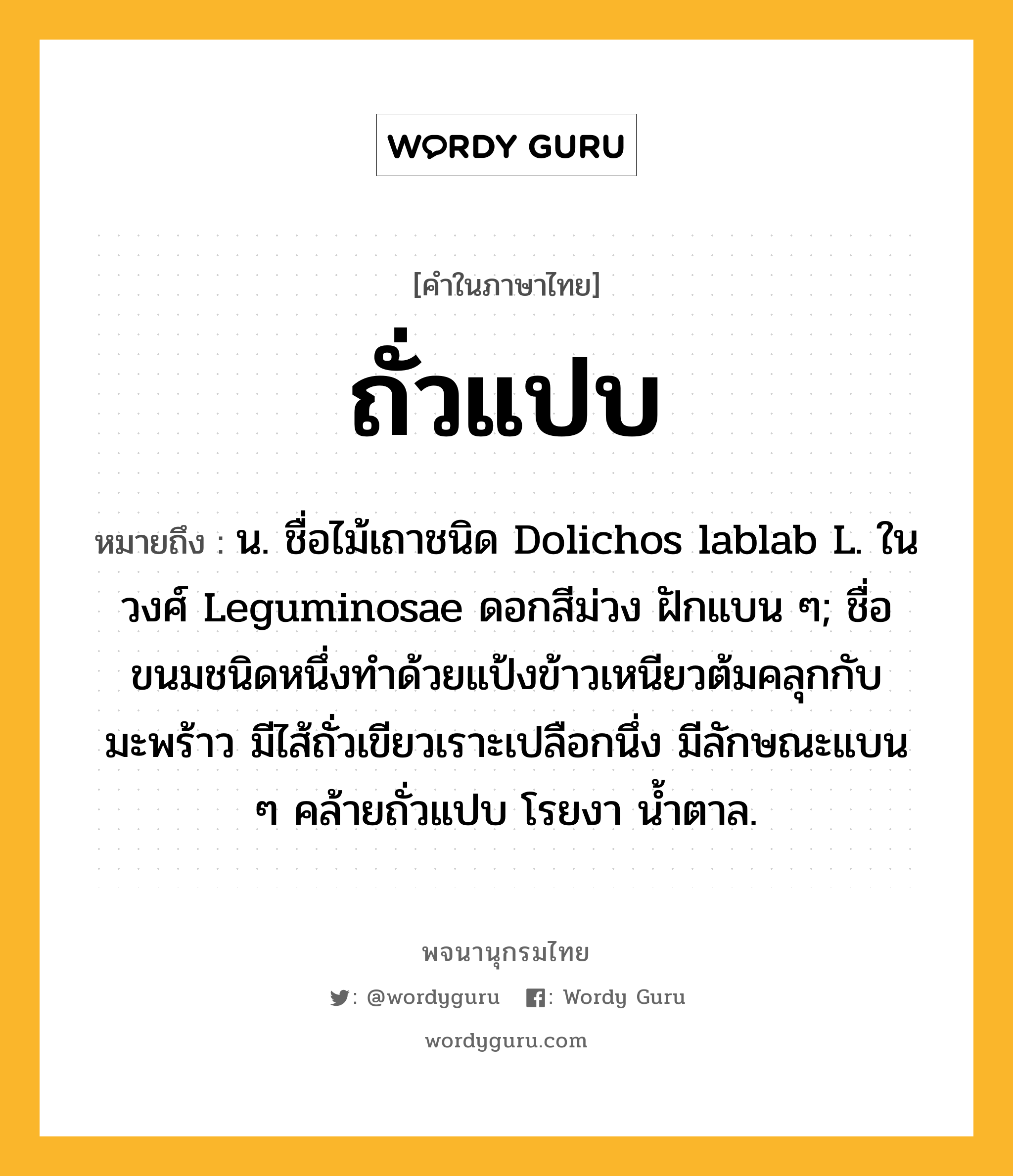 ถั่วแปบ หมายถึงอะไร?, คำในภาษาไทย ถั่วแปบ หมายถึง น. ชื่อไม้เถาชนิด Dolichos lablab L. ในวงศ์ Leguminosae ดอกสีม่วง ฝักแบน ๆ; ชื่อขนมชนิดหนึ่งทําด้วยแป้งข้าวเหนียวต้มคลุกกับมะพร้าว มีไส้ถั่วเขียวเราะเปลือกนึ่ง มีลักษณะแบน ๆ คล้ายถั่วแปบ โรยงา นํ้าตาล.