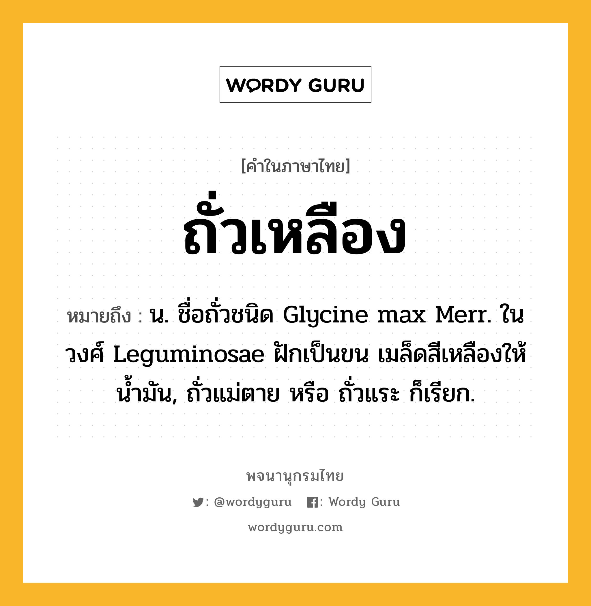 ถั่วเหลือง หมายถึงอะไร?, คำในภาษาไทย ถั่วเหลือง หมายถึง น. ชื่อถั่วชนิด Glycine max Merr. ในวงศ์ Leguminosae ฝักเป็นขน เมล็ดสีเหลืองให้นํ้ามัน, ถั่วแม่ตาย หรือ ถั่วแระ ก็เรียก.