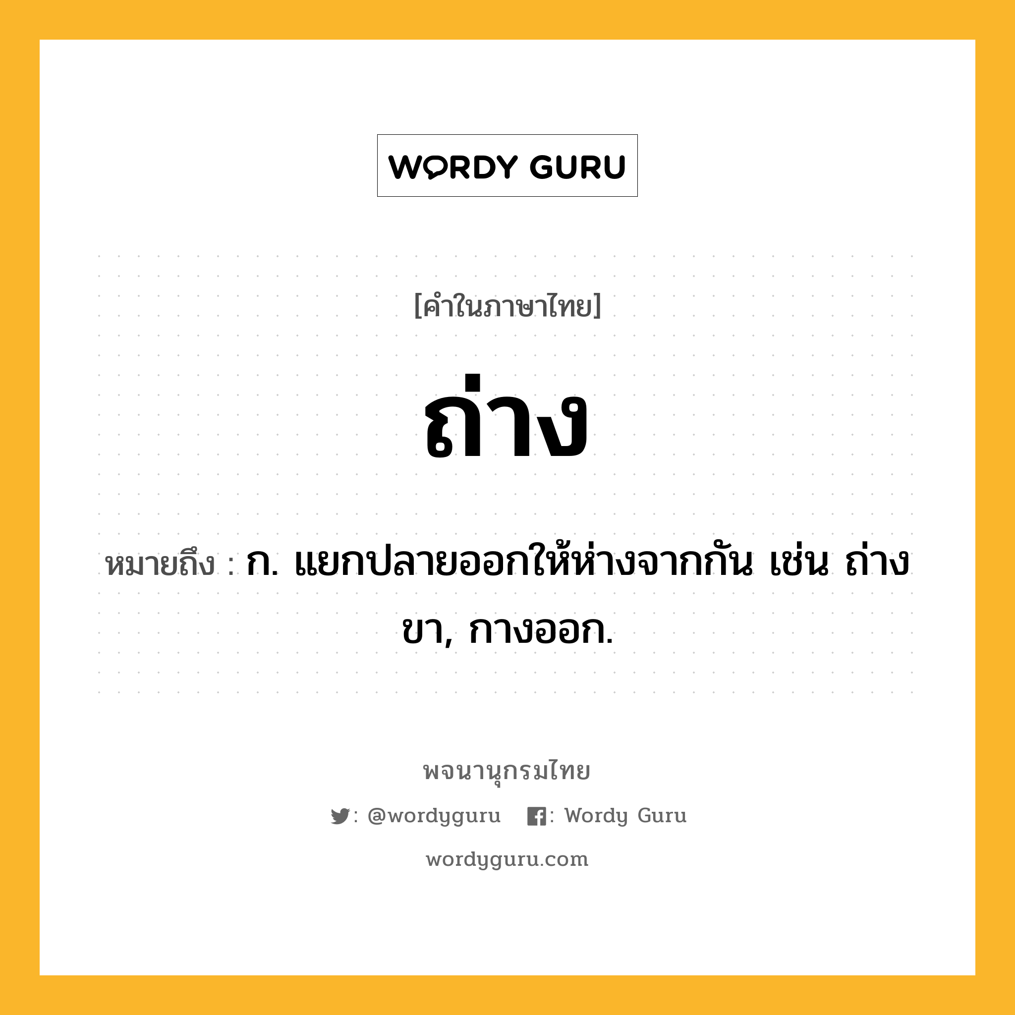 ถ่าง ความหมาย หมายถึงอะไร?, คำในภาษาไทย ถ่าง หมายถึง ก. แยกปลายออกให้ห่างจากกัน เช่น ถ่างขา, กางออก.