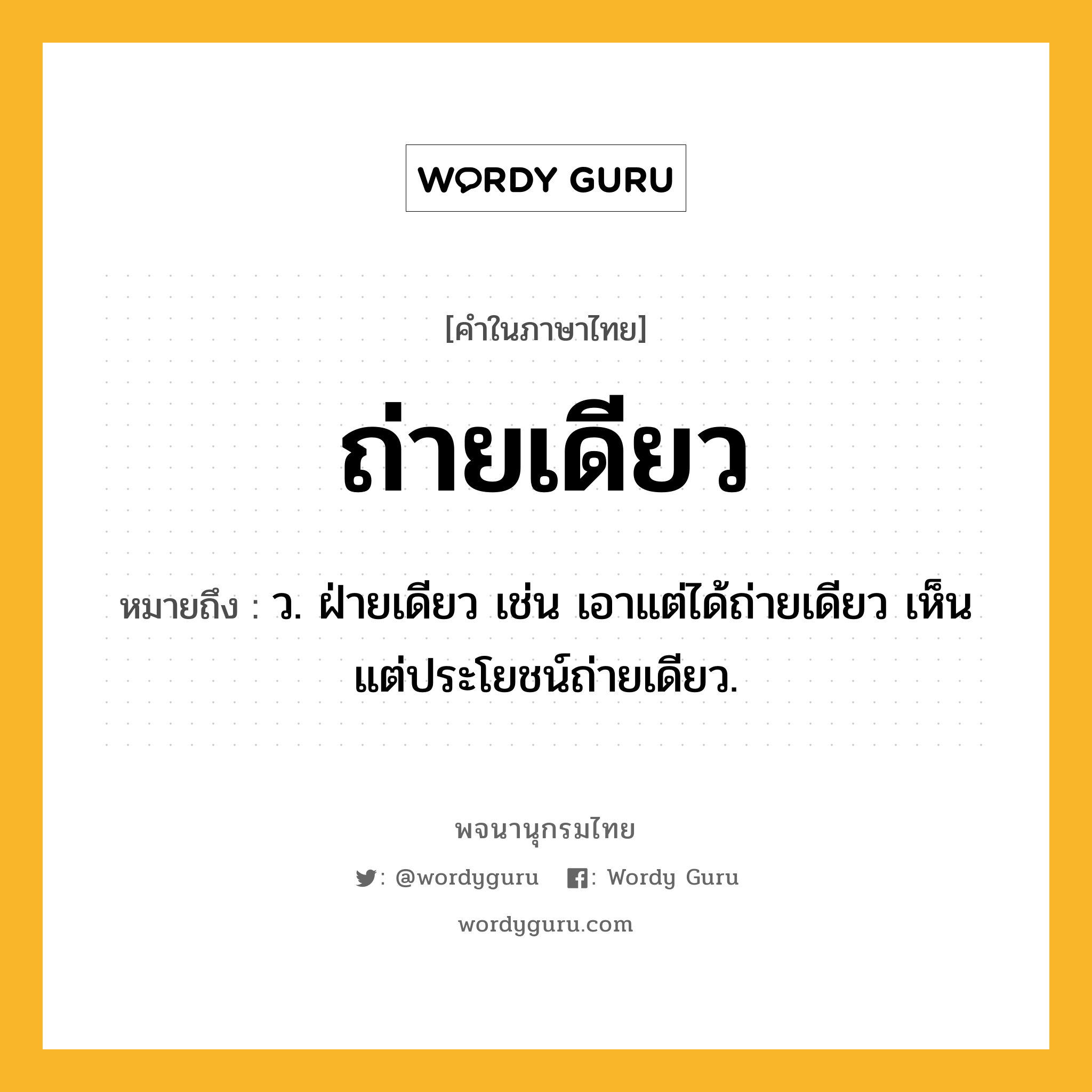 ถ่ายเดียว ความหมาย หมายถึงอะไร?, คำในภาษาไทย ถ่ายเดียว หมายถึง ว. ฝ่ายเดียว เช่น เอาแต่ได้ถ่ายเดียว เห็นแต่ประโยชน์ถ่ายเดียว.