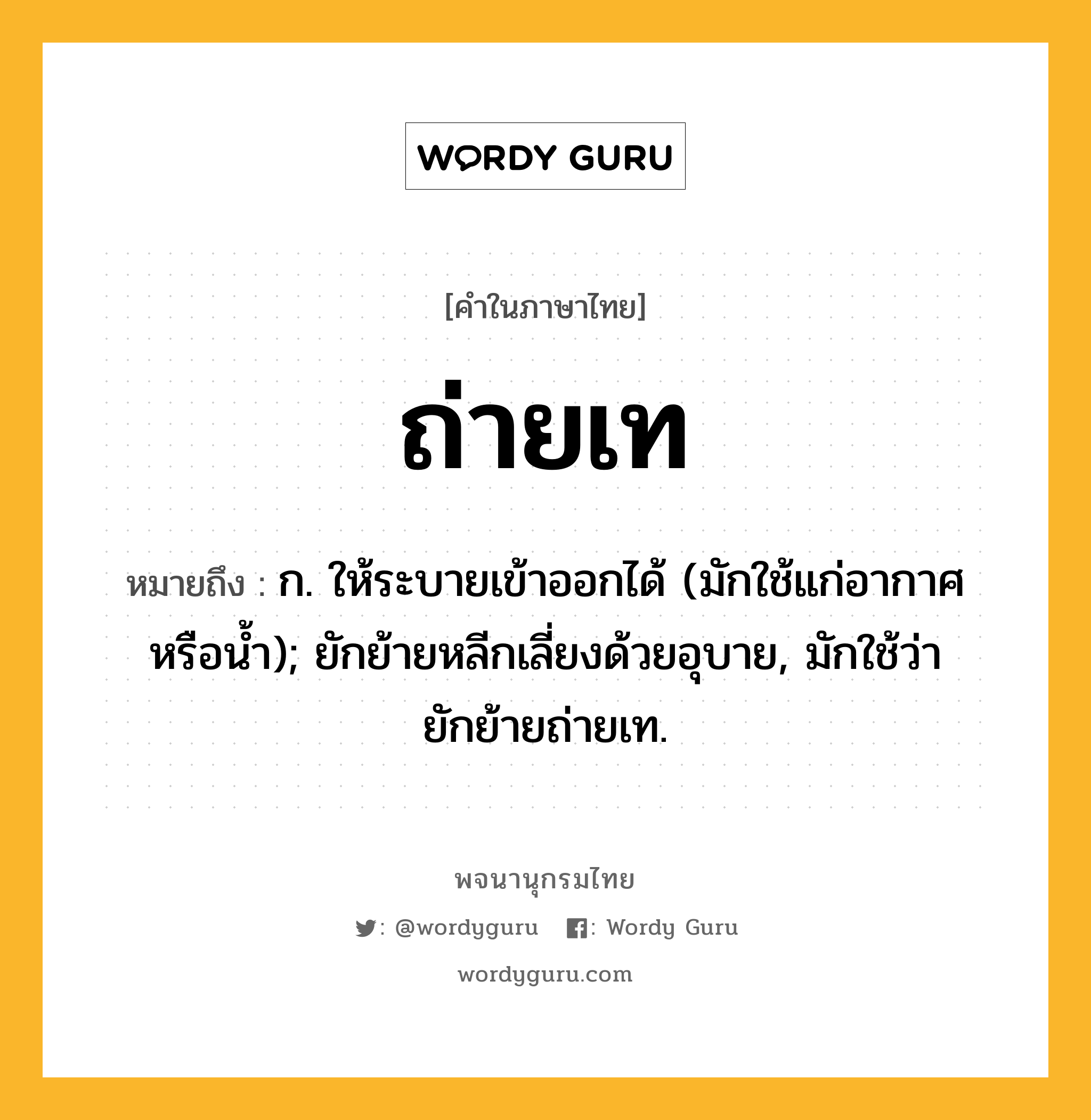 ถ่ายเท หมายถึงอะไร?, คำในภาษาไทย ถ่ายเท หมายถึง ก. ให้ระบายเข้าออกได้ (มักใช้แก่อากาศหรือนํ้า); ยักย้ายหลีกเลี่ยงด้วยอุบาย, มักใช้ว่า ยักย้ายถ่ายเท.