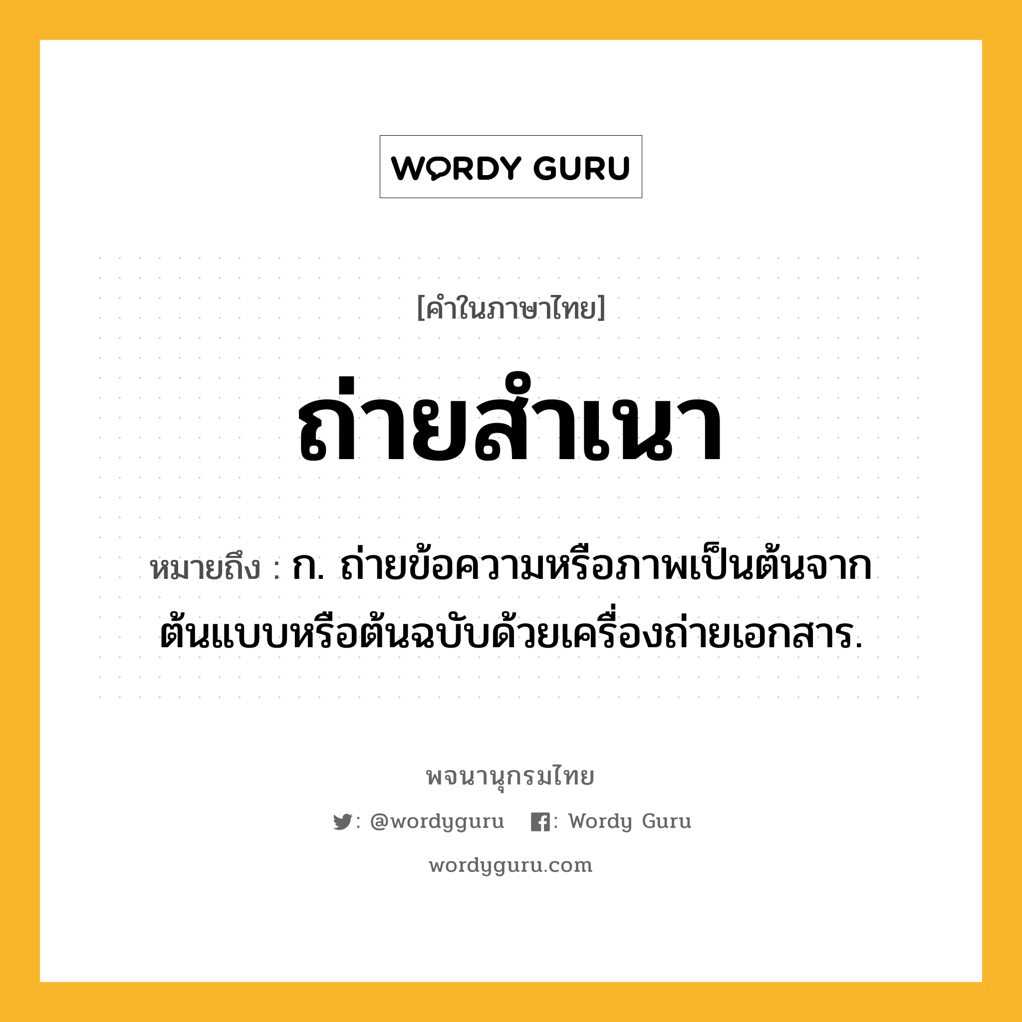 ถ่ายสำเนา หมายถึงอะไร?, คำในภาษาไทย ถ่ายสำเนา หมายถึง ก. ถ่ายข้อความหรือภาพเป็นต้นจากต้นแบบหรือต้นฉบับด้วยเครื่องถ่ายเอกสาร.