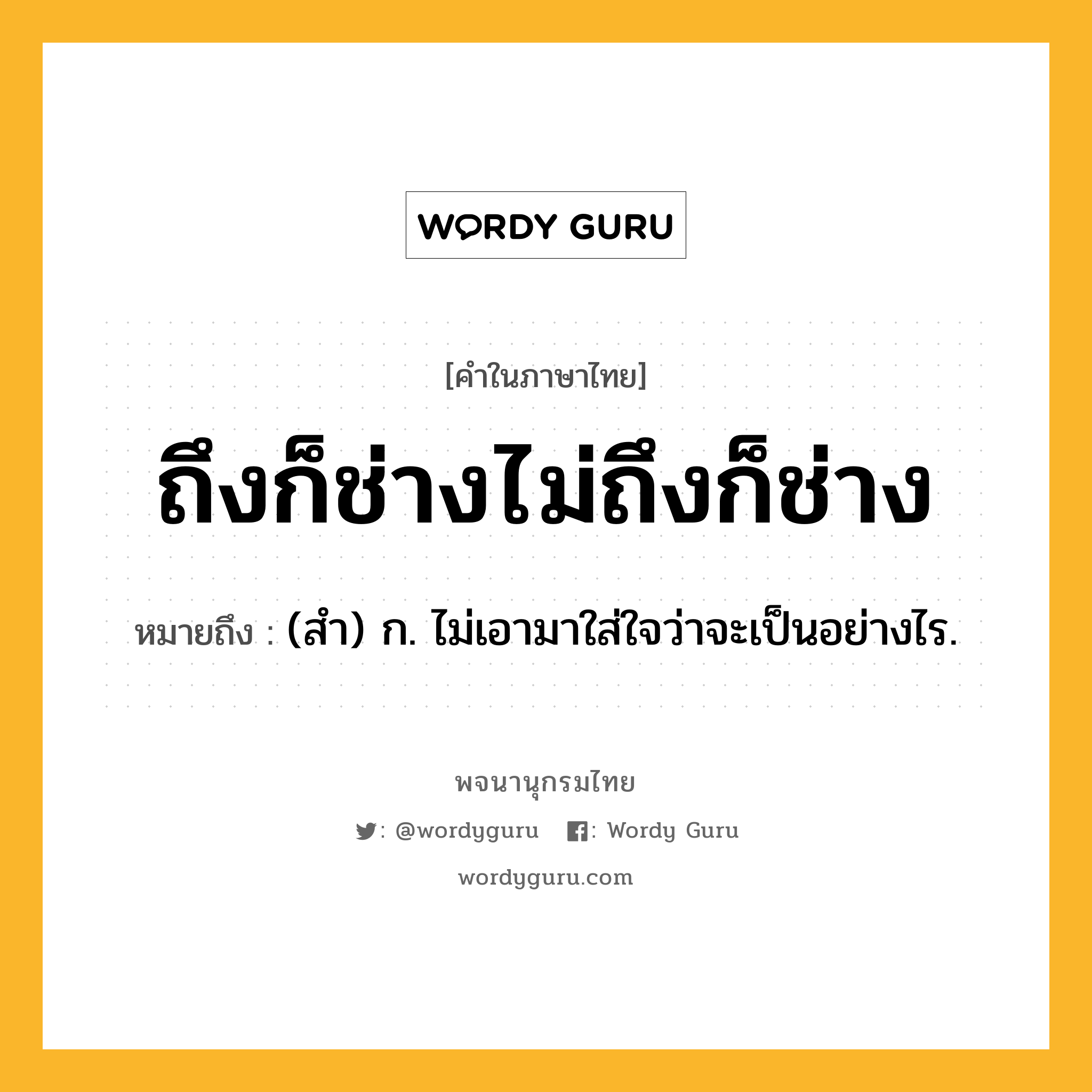 ถึงก็ช่างไม่ถึงก็ช่าง ความหมาย หมายถึงอะไร?, คำในภาษาไทย ถึงก็ช่างไม่ถึงก็ช่าง หมายถึง (สำ) ก. ไม่เอามาใส่ใจว่าจะเป็นอย่างไร.