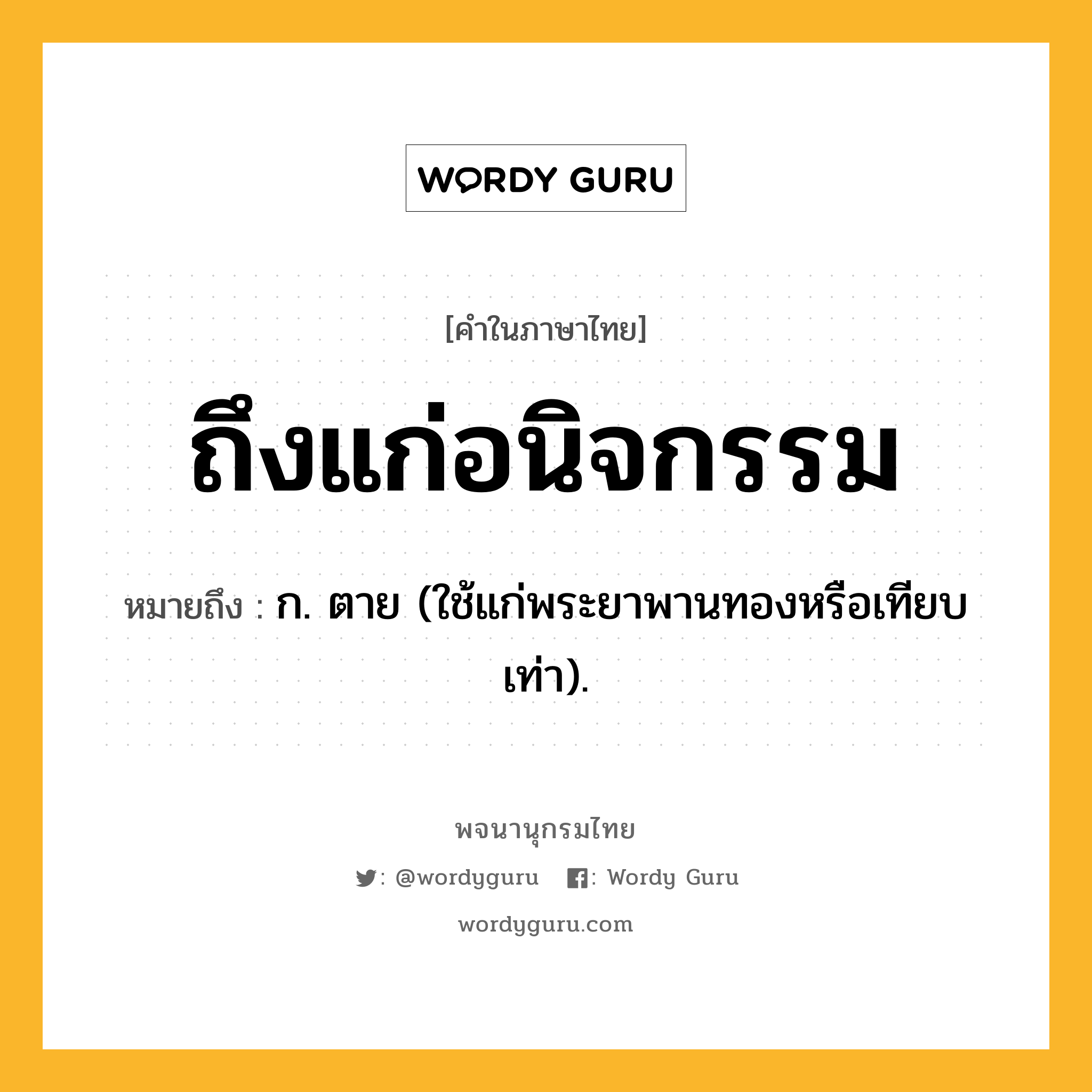 ถึงแก่อนิจกรรม หมายถึงอะไร?, คำในภาษาไทย ถึงแก่อนิจกรรม หมายถึง ก. ตาย (ใช้แก่พระยาพานทองหรือเทียบเท่า).