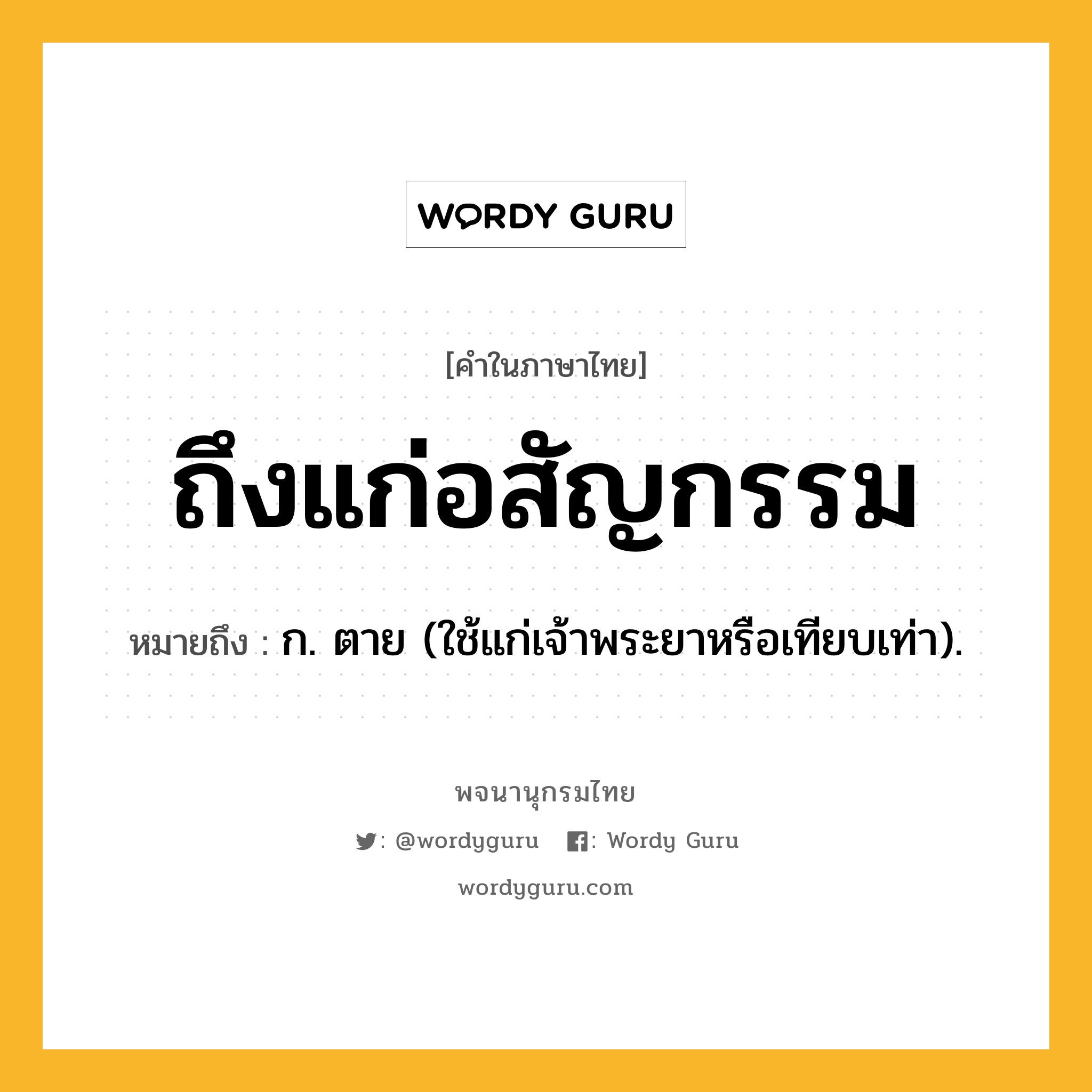 ถึงแก่อสัญกรรม ความหมาย หมายถึงอะไร?, คำในภาษาไทย ถึงแก่อสัญกรรม หมายถึง ก. ตาย (ใช้แก่เจ้าพระยาหรือเทียบเท่า).