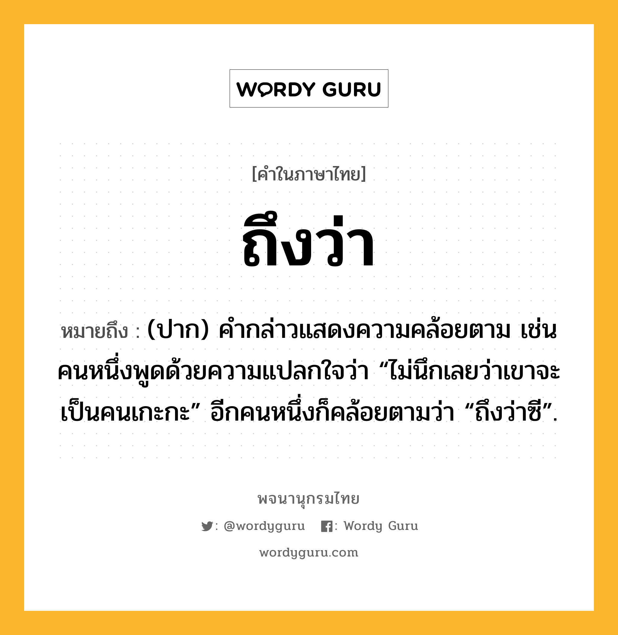 ถึงว่า หมายถึงอะไร?, คำในภาษาไทย ถึงว่า หมายถึง (ปาก) คํากล่าวแสดงความคล้อยตาม เช่น คนหนึ่งพูดด้วยความแปลกใจว่า “ไม่นึกเลยว่าเขาจะเป็นคนเกะกะ” อีกคนหนึ่งก็คล้อยตามว่า “ถึงว่าซี”.