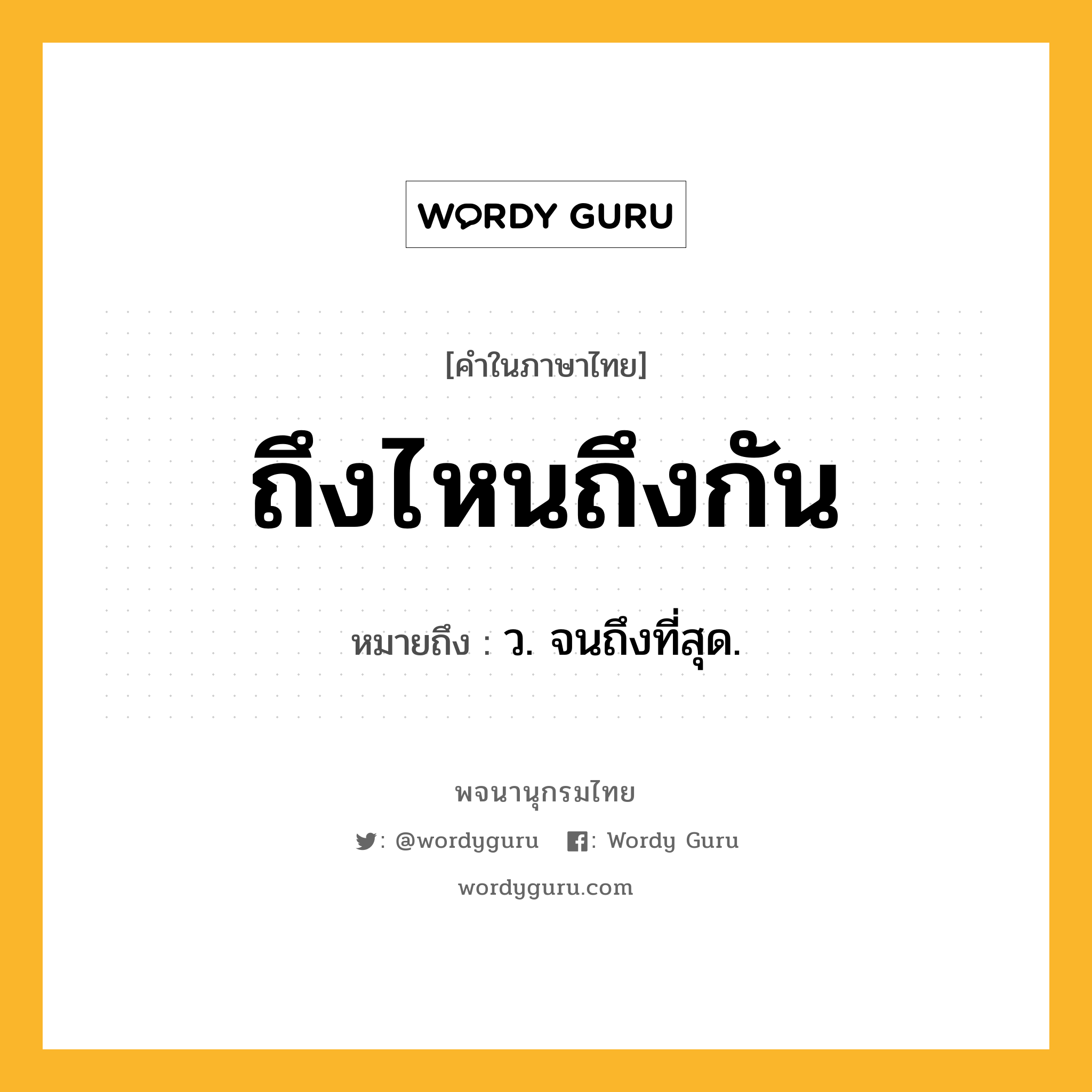ถึงไหนถึงกัน ความหมาย หมายถึงอะไร?, คำในภาษาไทย ถึงไหนถึงกัน หมายถึง ว. จนถึงที่สุด.