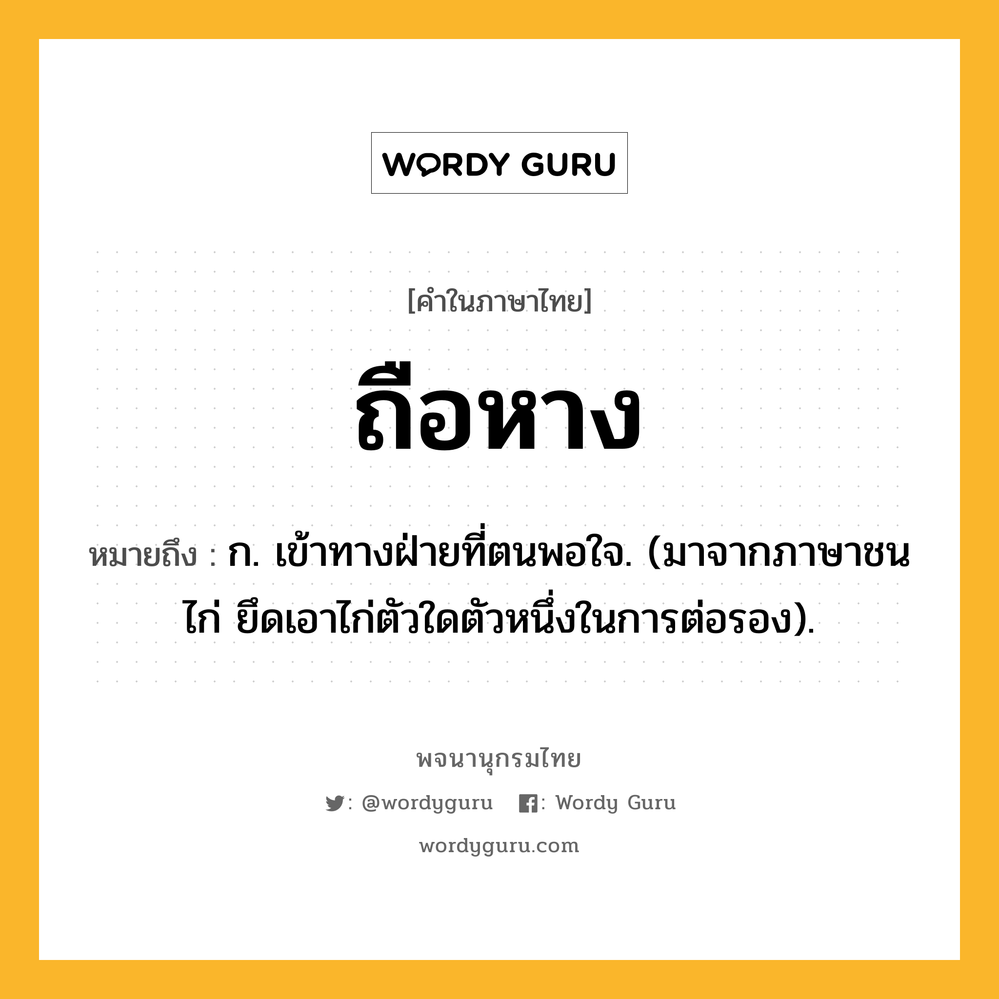 ถือหาง ความหมาย หมายถึงอะไร?, คำในภาษาไทย ถือหาง หมายถึง ก. เข้าทางฝ่ายที่ตนพอใจ. (มาจากภาษาชนไก่ ยึดเอาไก่ตัวใดตัวหนึ่งในการต่อรอง).