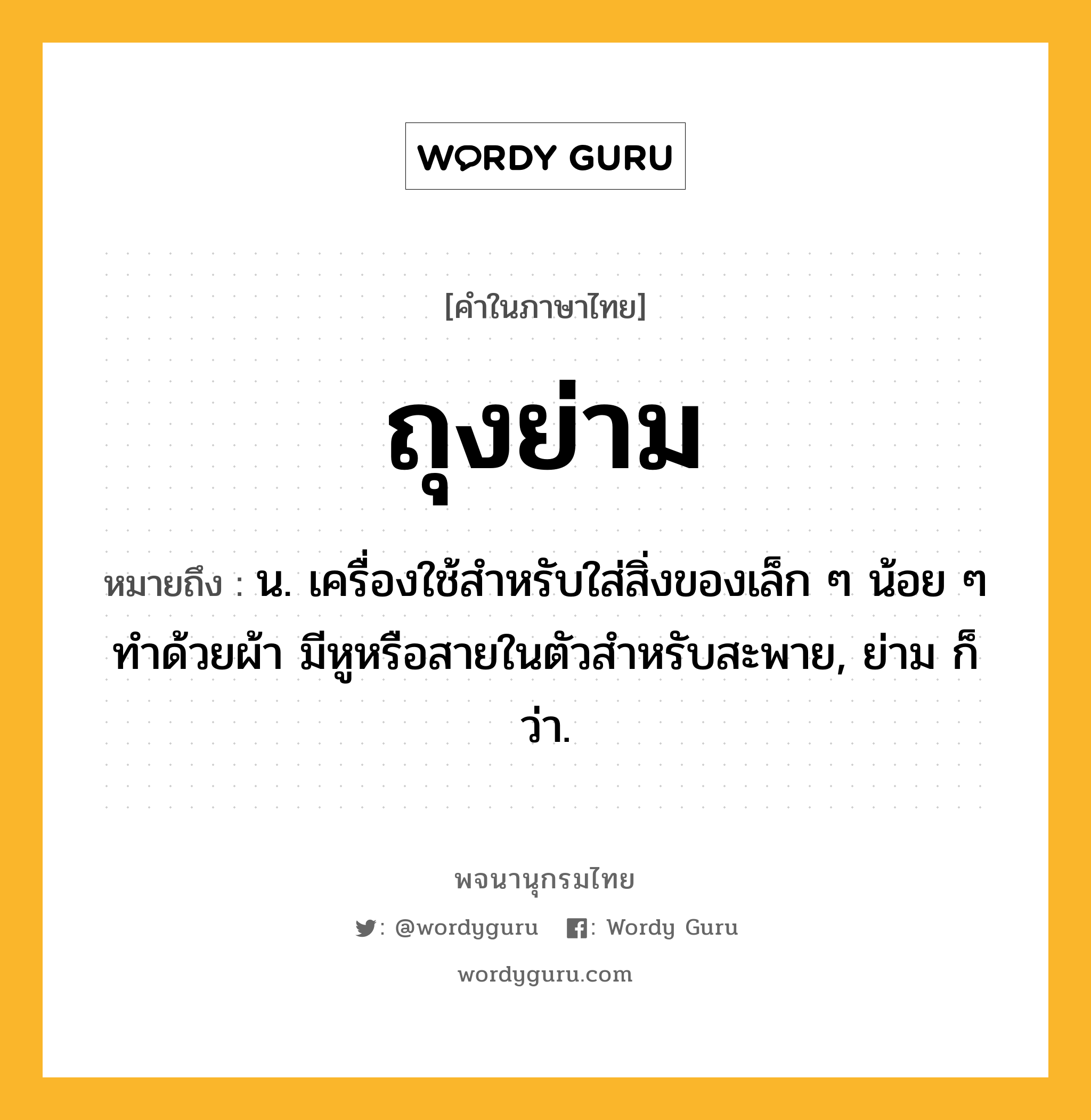 ถุงย่าม ความหมาย หมายถึงอะไร?, คำในภาษาไทย ถุงย่าม หมายถึง น. เครื่องใช้สําหรับใส่สิ่งของเล็ก ๆ น้อย ๆ ทําด้วยผ้า มีหูหรือสายในตัวสําหรับสะพาย, ย่าม ก็ว่า.