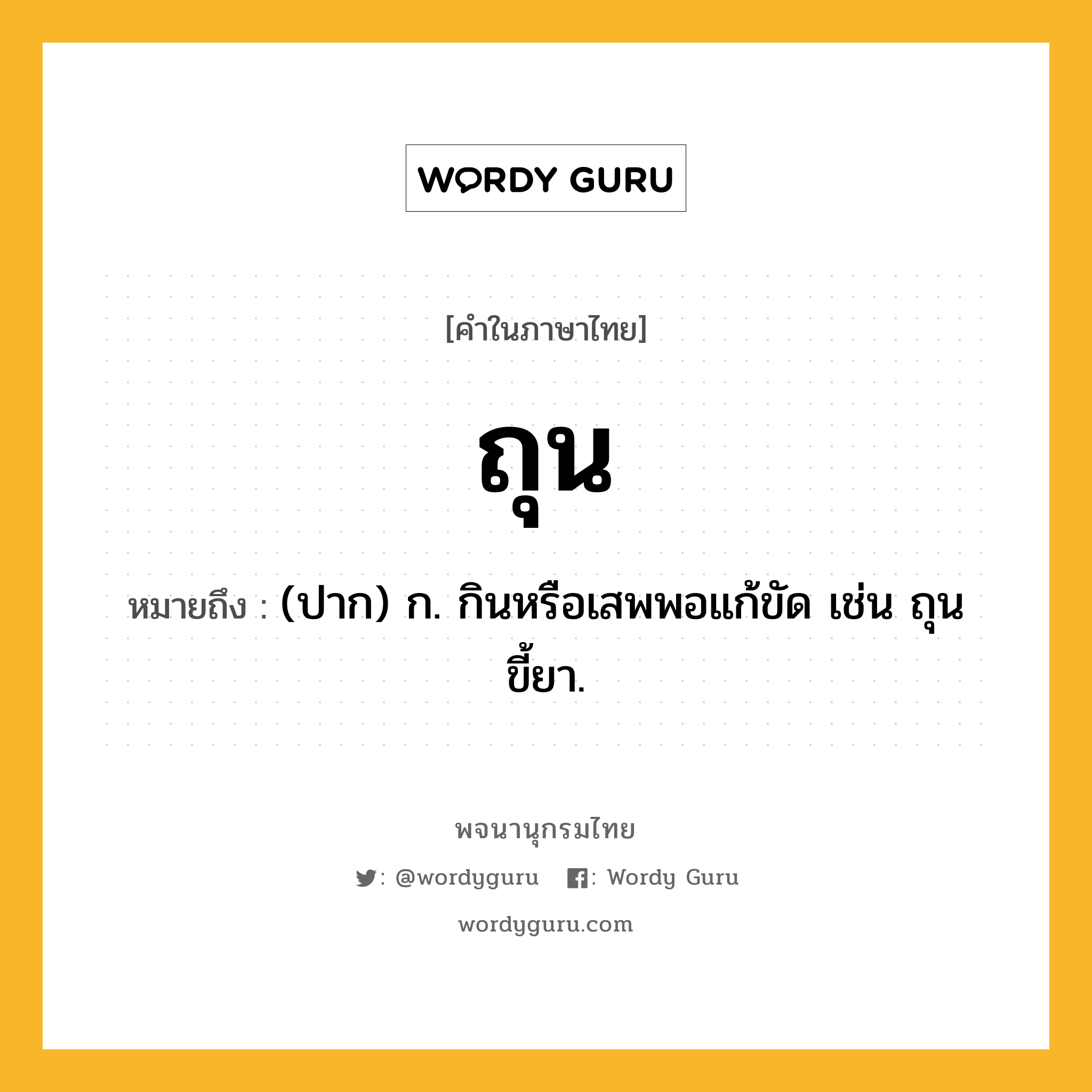 ถุน ความหมาย หมายถึงอะไร?, คำในภาษาไทย ถุน หมายถึง (ปาก) ก. กินหรือเสพพอแก้ขัด เช่น ถุนขี้ยา.