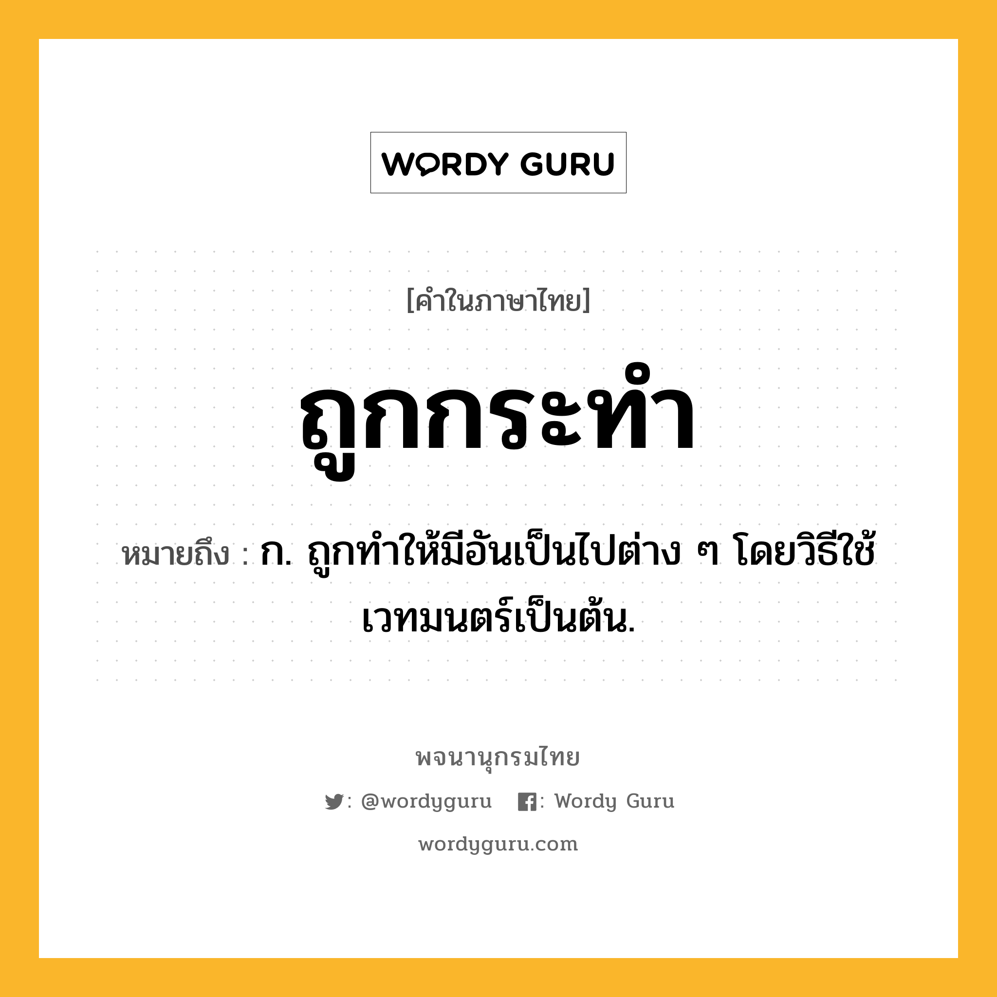 ถูกกระทำ ความหมาย หมายถึงอะไร?, คำในภาษาไทย ถูกกระทำ หมายถึง ก. ถูกทำให้มีอันเป็นไปต่าง ๆ โดยวิธีใช้เวทมนตร์เป็นต้น.