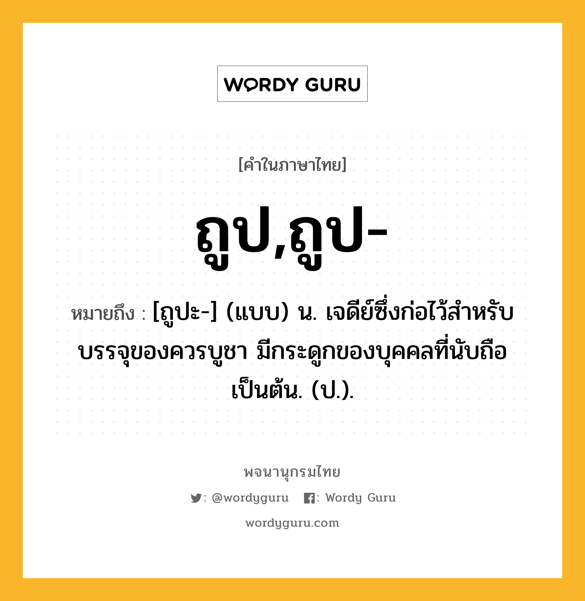ถูป,ถูป- ความหมาย หมายถึงอะไร?, คำในภาษาไทย ถูป,ถูป- หมายถึง [ถูปะ-] (แบบ) น. เจดีย์ซึ่งก่อไว้สําหรับบรรจุของควรบูชา มีกระดูกของบุคคลที่นับถือเป็นต้น. (ป.).
