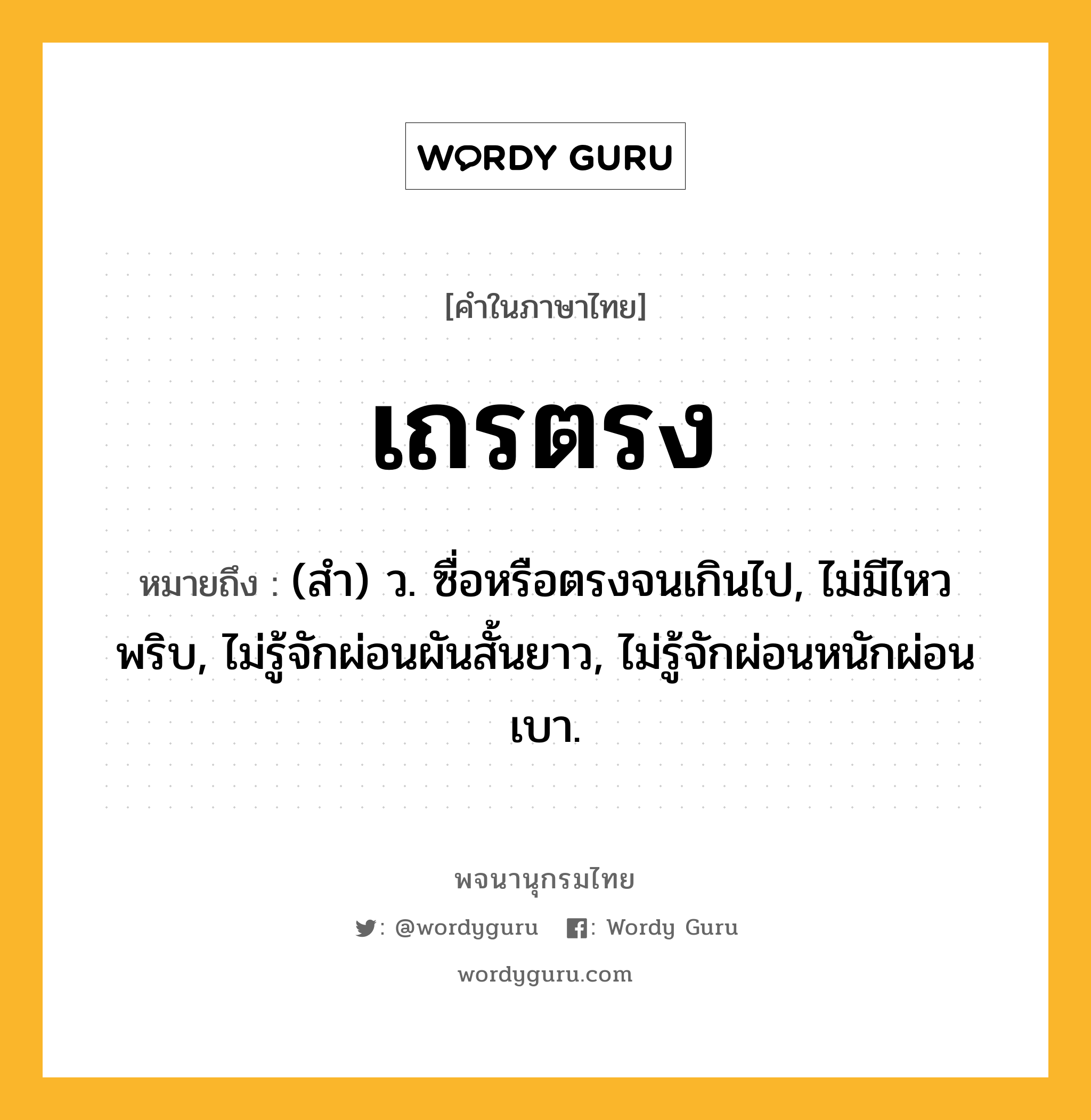 เถรตรง ความหมาย หมายถึงอะไร?, คำในภาษาไทย เถรตรง หมายถึง (สํา) ว. ซื่อหรือตรงจนเกินไป, ไม่มีไหวพริบ, ไม่รู้จักผ่อนผันสั้นยาว, ไม่รู้จักผ่อนหนักผ่อนเบา.