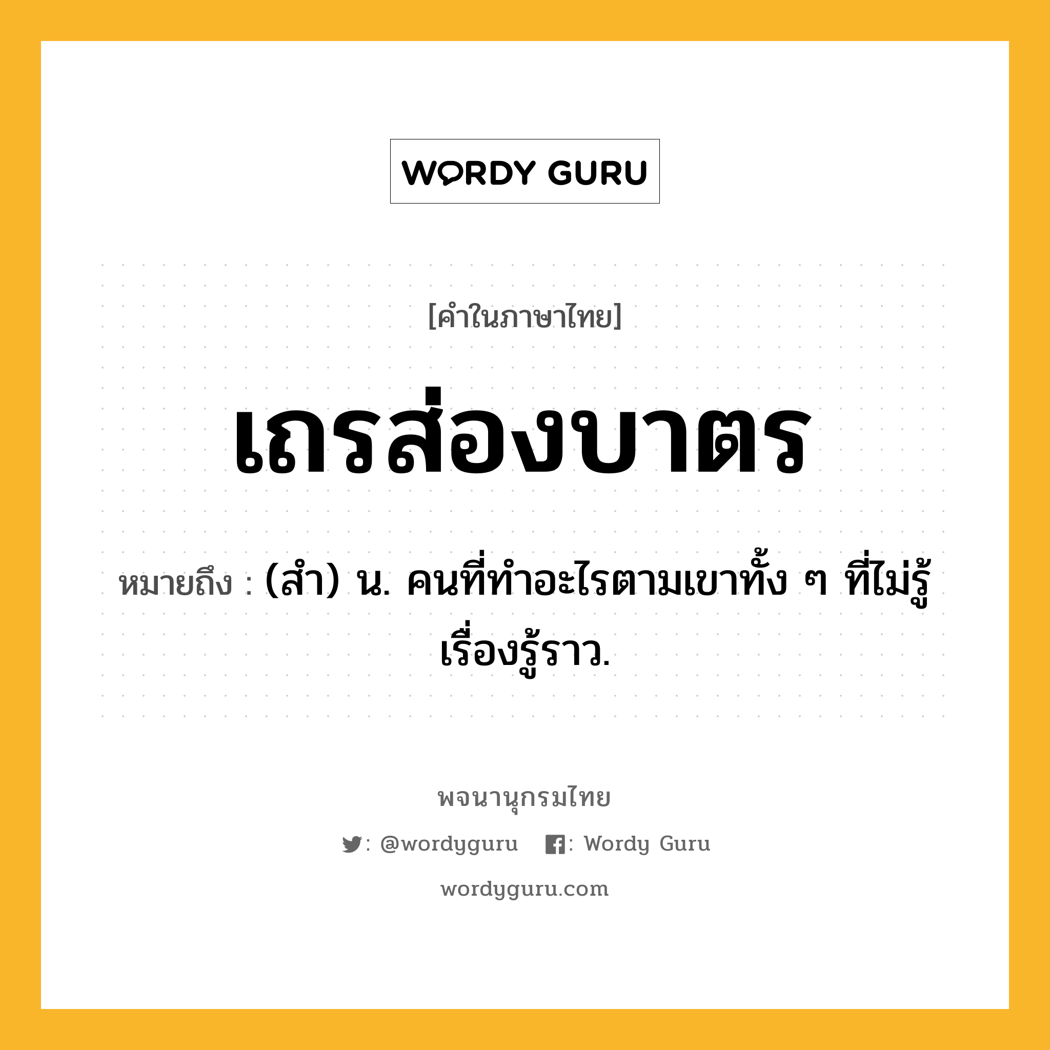 เถรส่องบาตร ความหมาย หมายถึงอะไร?, คำในภาษาไทย เถรส่องบาตร หมายถึง (สํา) น. คนที่ทําอะไรตามเขาทั้ง ๆ ที่ไม่รู้เรื่องรู้ราว.